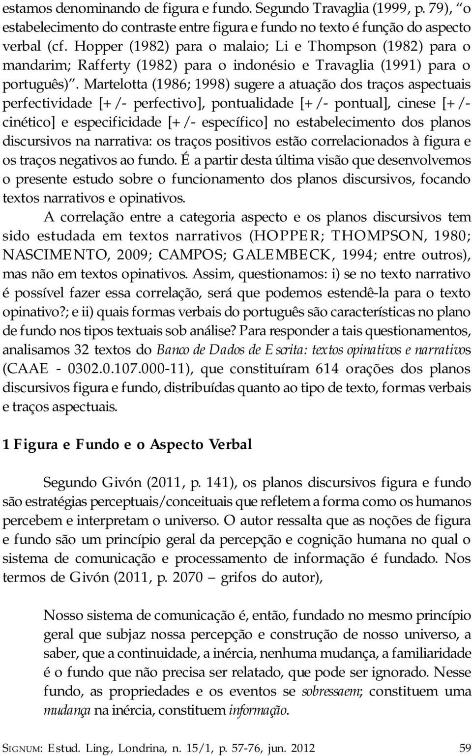 Martelotta (1986; 1998) sugere a atuação dos traços aspectuais perfectividade [+/- perfectivo], pontualidade [+/- pontual], cinese [+/- cinético] e especificidade [+/- específico] no estabelecimento