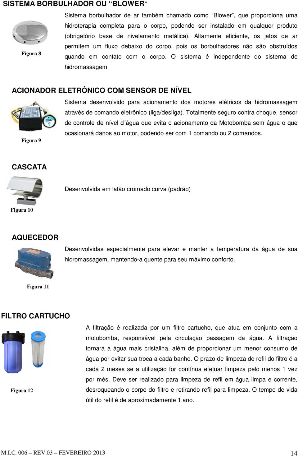 O sistema é independente do sistema de hidromassagem ACIONADOR ELETRÔNICO COM SENSOR DE NÍVEL Sistema desenvolvido para acionamento dos motores elétricos da hidromassagem através de comando