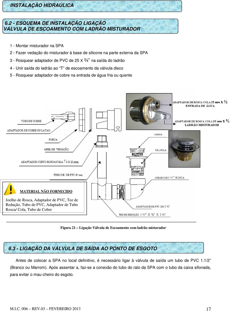 adaptador de PVC de 25 x ¾ na saída do ladrão 4 - Unir saída do ladrão ao T de escoamento da válvula disco 5 - Rosquear adaptador de cobre na entrada de água fria ou quente MATERIAL NÃO FORNECIDO