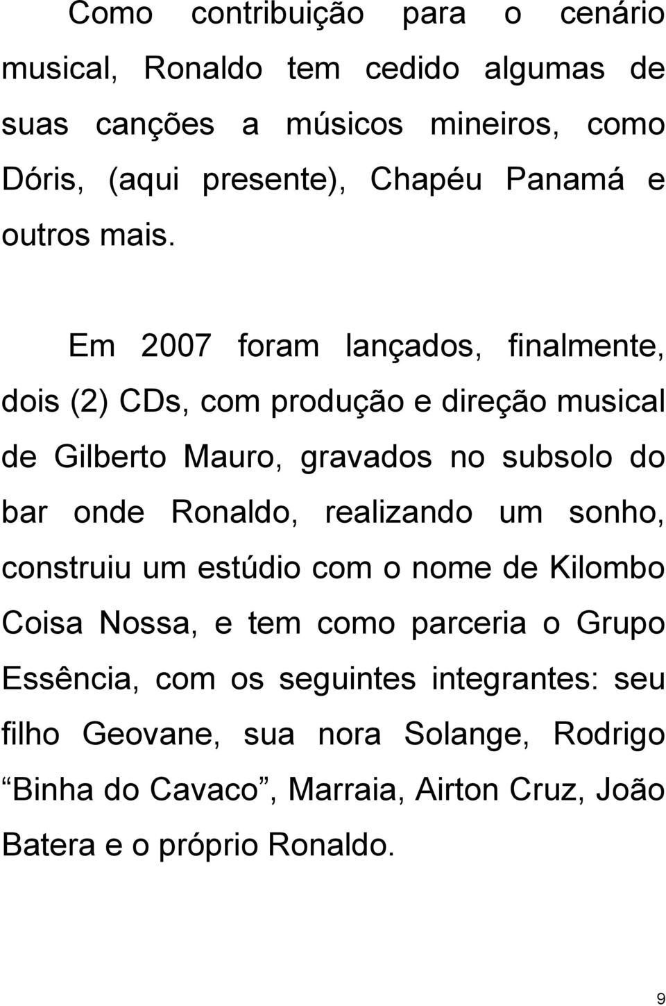Em 2007 foram lançados, finalmente, dois (2) CDs, com produção e direção musical de Gilberto Mauro, gravados no subsolo do bar onde Ronaldo,