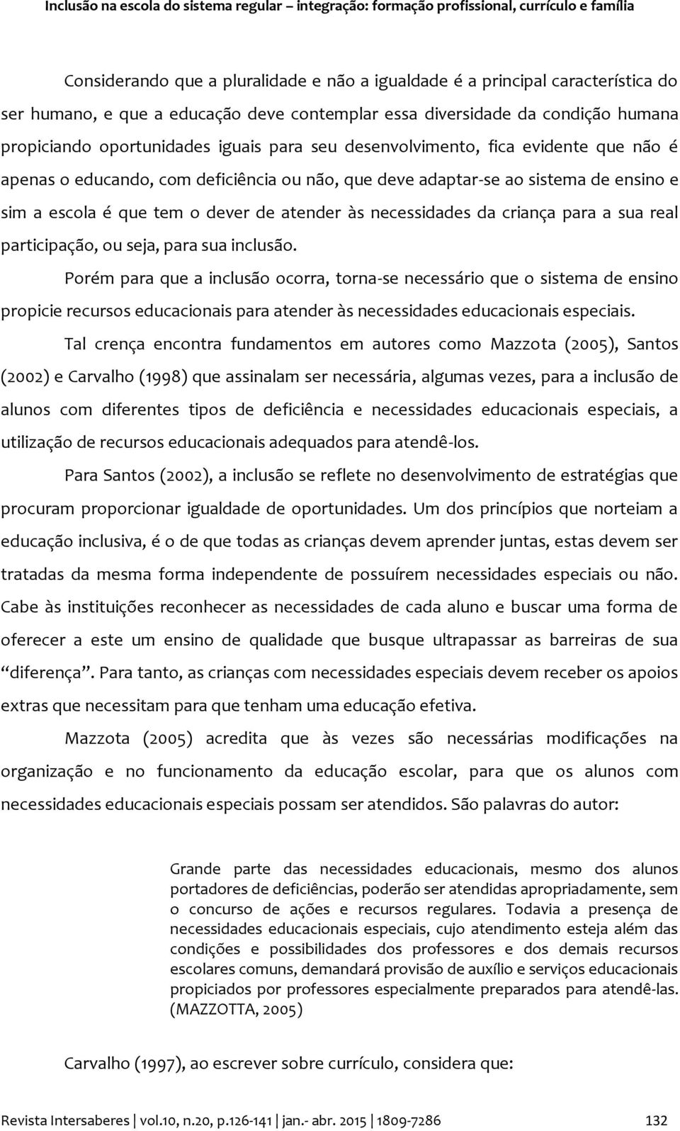 adaptar-se ao sistema de ensino e sim a escola é que tem o dever de atender às necessidades da criança para a sua real participação, ou seja, para sua inclusão.