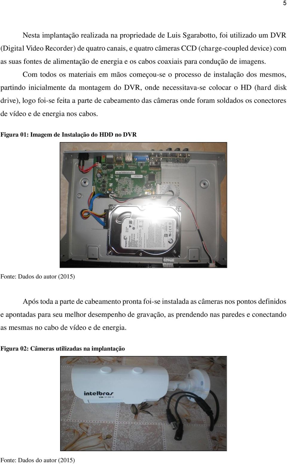 Com todos os materiais em mãos começou-se o processo de instalação dos mesmos, partindo inicialmente da montagem do DVR, onde necessitava-se colocar o HD (hard disk drive), logo foi-se feita a parte