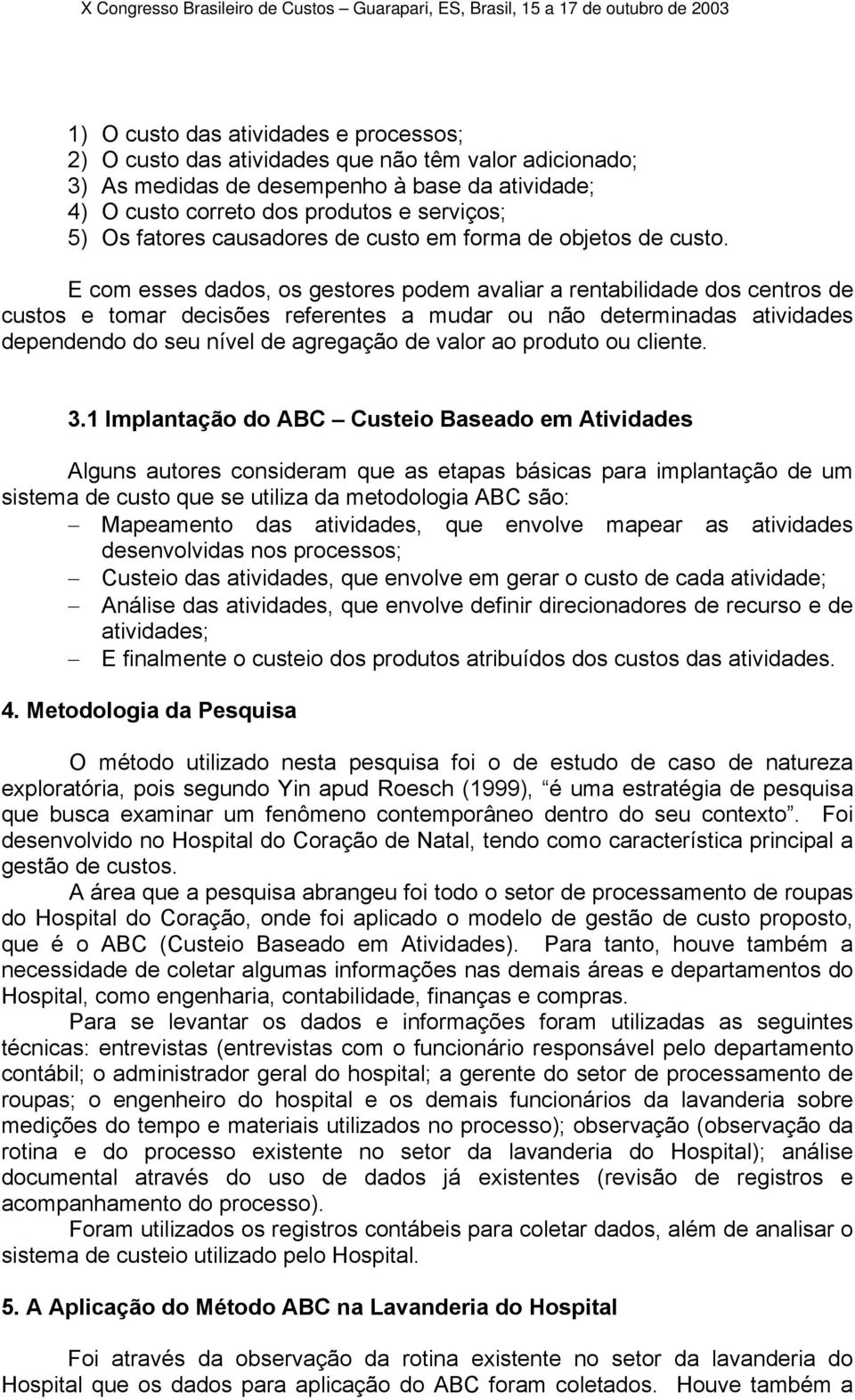 E com esses dados, os gestores podem avaliar a rentabilidade dos centros de custos e tomar decisões referentes a mudar ou não determinadas atividades dependendo do seu nível de agregação de valor ao