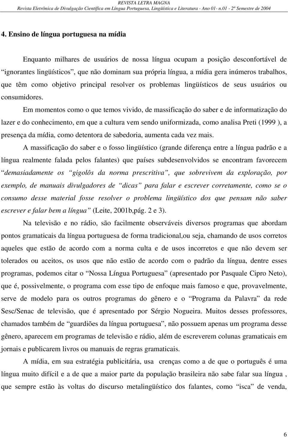 Em momentos como o que temos vivido, de massificação do saber e de informatização do lazer e do conhecimento, em que a cultura vem sendo uniformizada, como analisa Preti (1999 ), a presença da mídia,