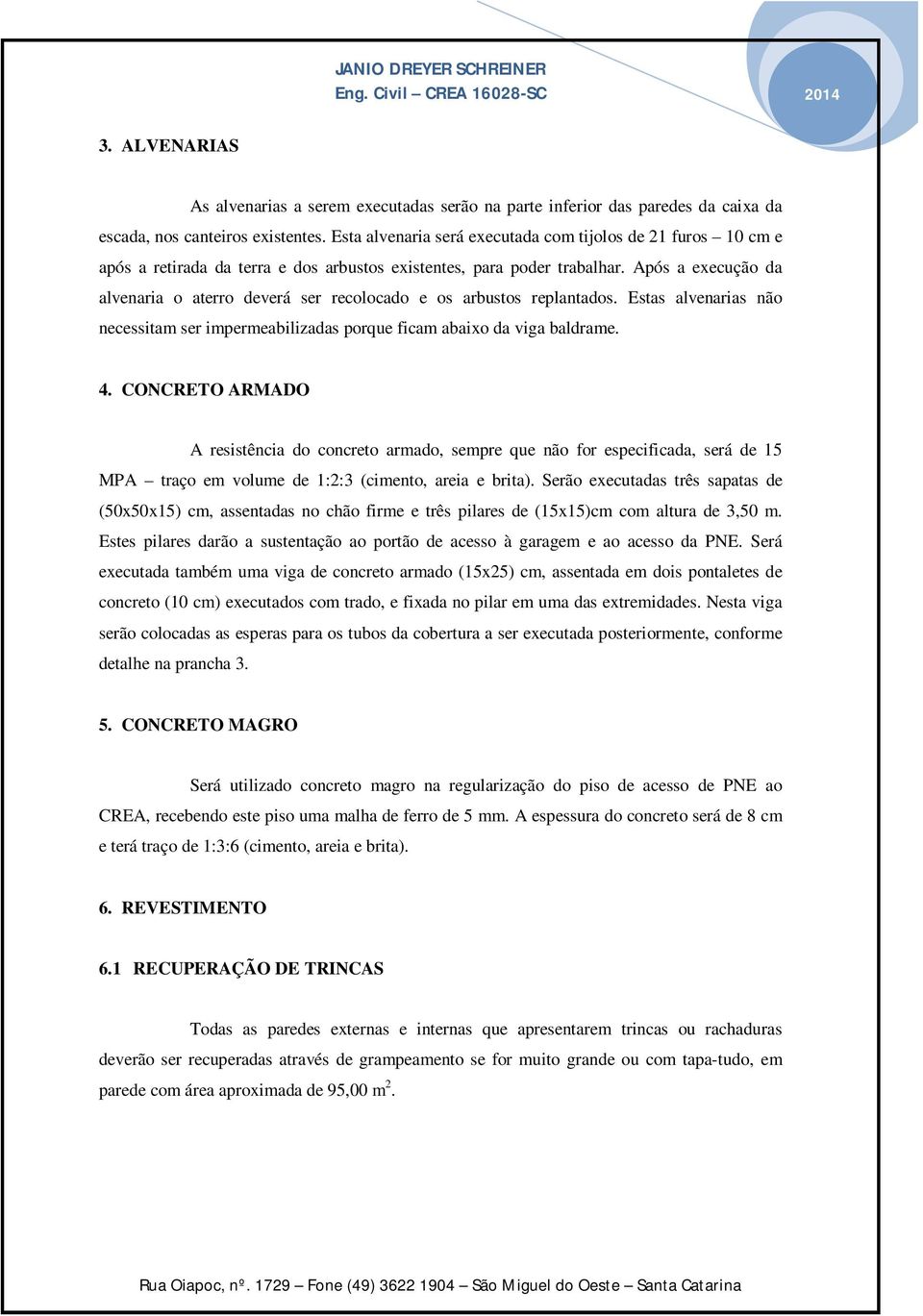 Após a execução da alvenaria o aterro deverá ser recolocado e os arbustos replantados. Estas alvenarias não necessitam ser impermeabilizadas porque ficam abaixo da viga baldrame. 4.