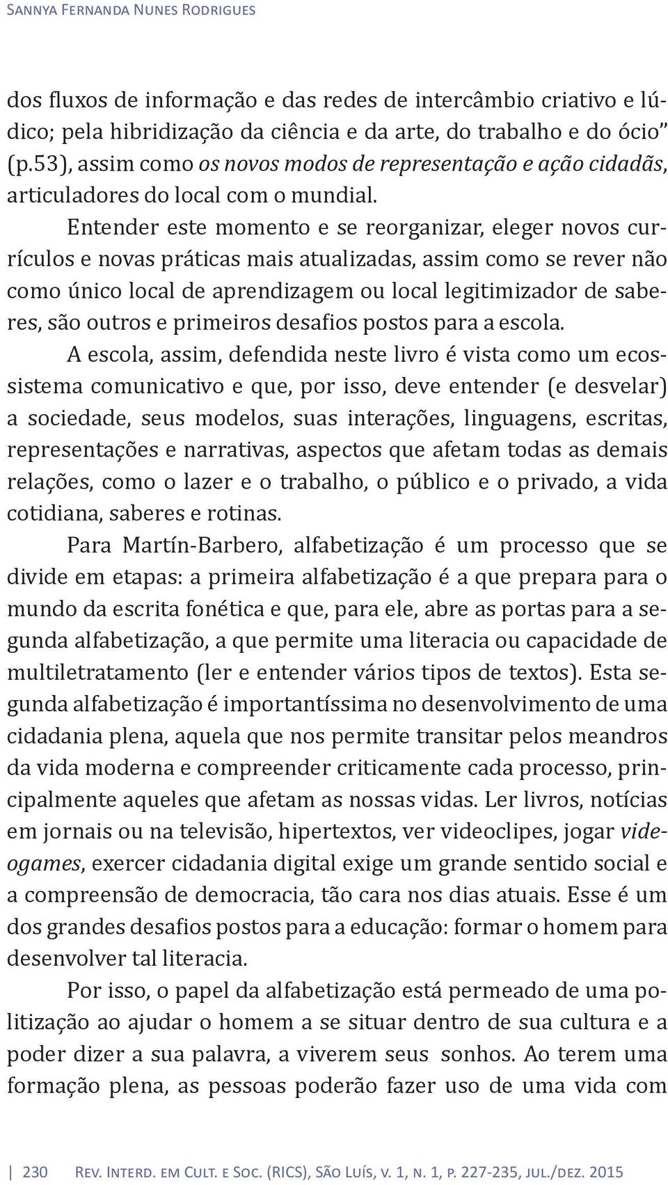 Entender este momento e se reorganizar, eleger novos currículos e novas práticas mais atualizadas, assim como se rever não como único local de aprendizagem ou local legitimizador de saberes, são