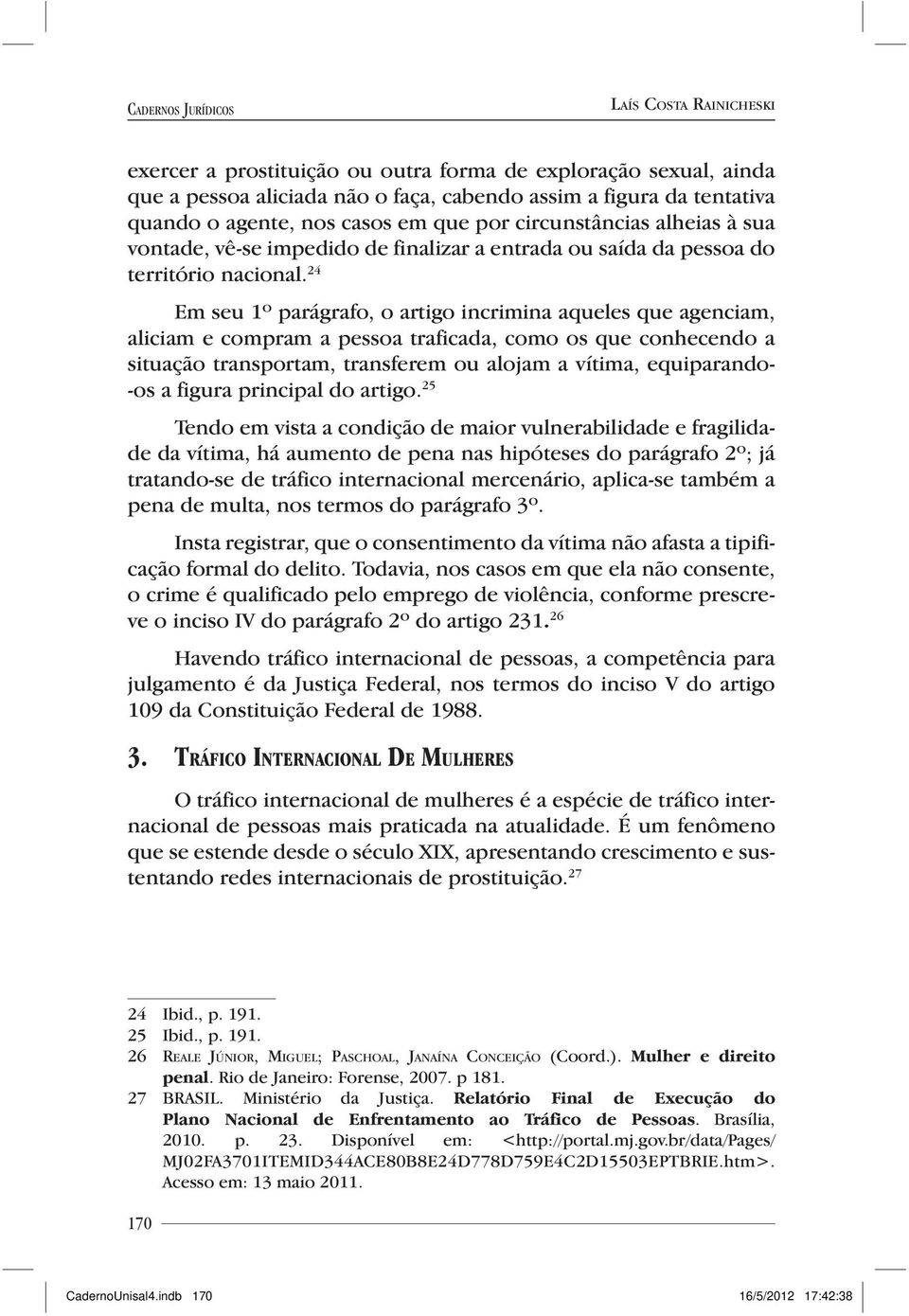 24 Em seu 1º parágrafo, o artigo incrimina aqueles que agenciam, aliciam e compram a pessoa traficada, como os que conhecendo a situação transportam, transferem ou alojam a vítima, equiparando- -os a