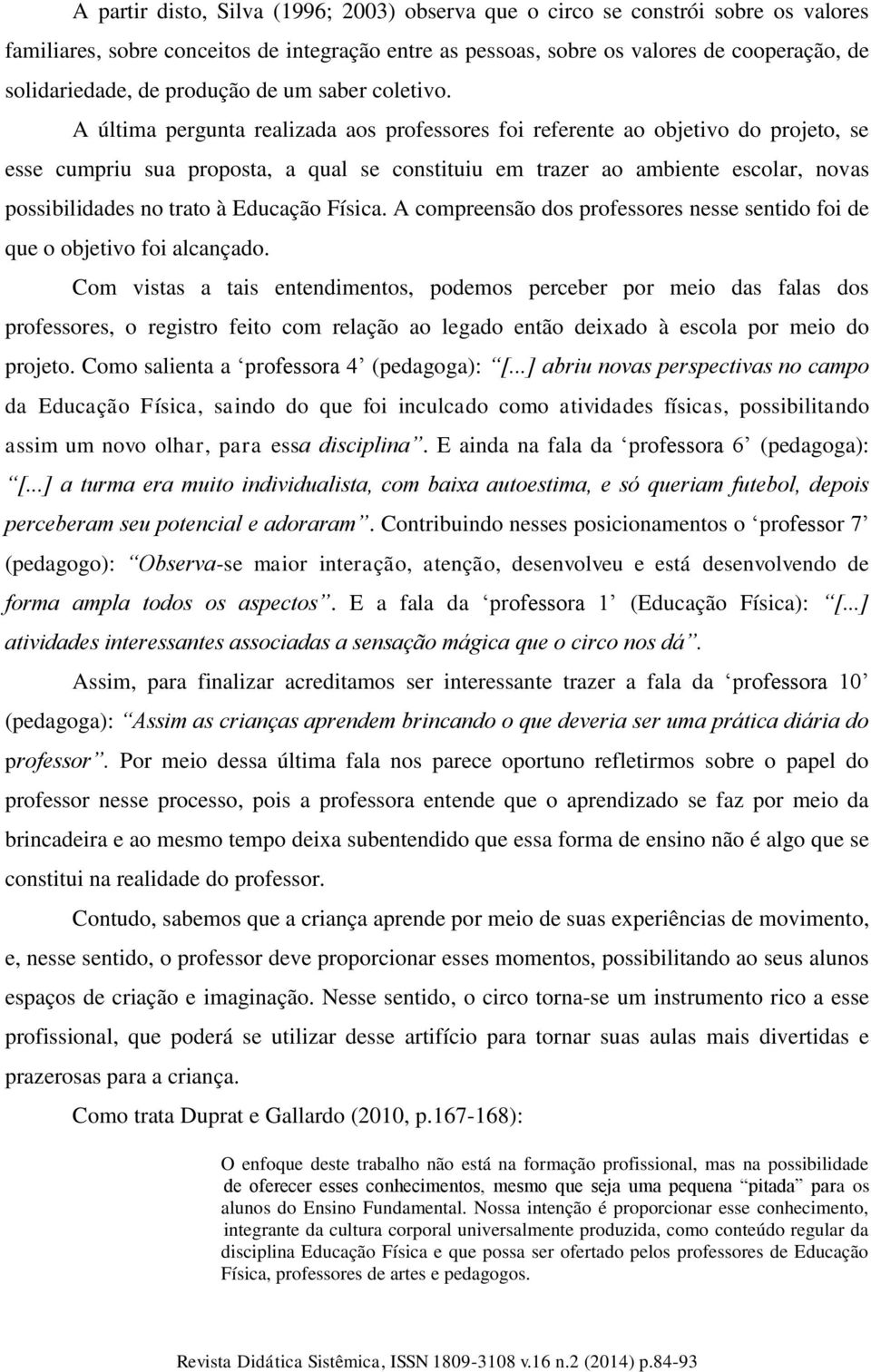 A última pergunta realizada aos professores foi referente ao objetivo do projeto, se esse cumpriu sua proposta, a qual se constituiu em trazer ao ambiente escolar, novas possibilidades no trato à