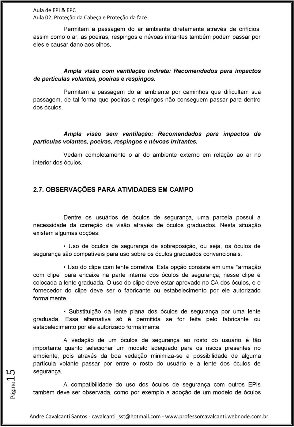 Permitem a passagem do ar ambiente por caminhos que dificultam sua passagem, de tal forma que poeiras e respingos não conseguem passar para dentro dos óculos.