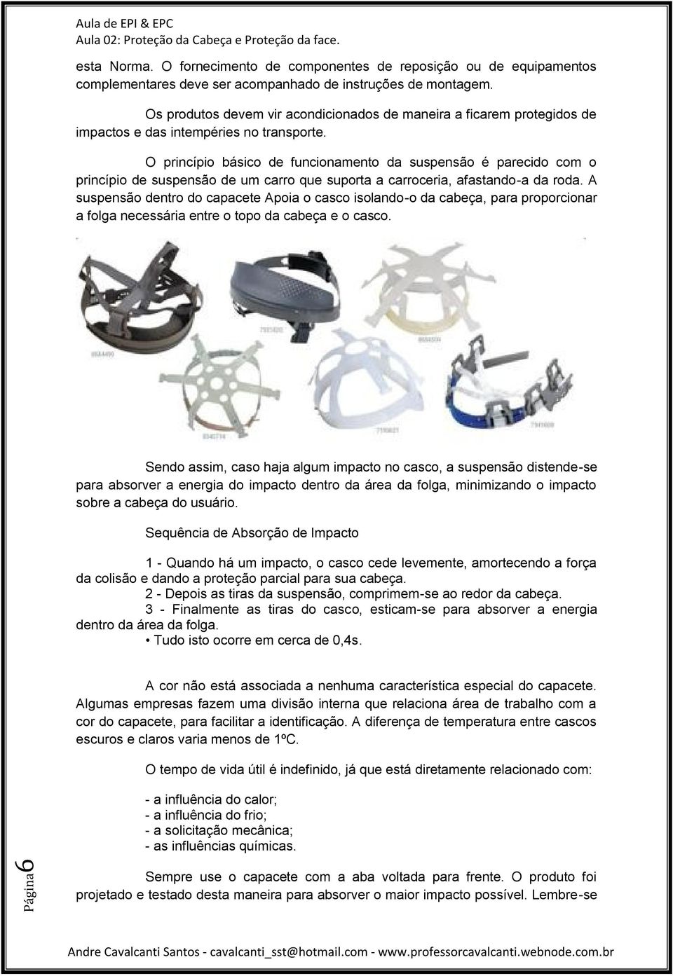 O princípio básico de funcionamento da suspensão é parecido com o princípio de suspensão de um carro que suporta a carroceria, afastando-a da roda.