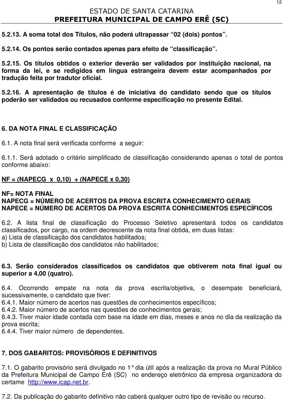 2.16. A apresentação de títulos é de iniciativa do candidato sendo que os títulos poderão ser validados ou recusados conforme especificação no presente Edital. 6. DA NOTA FINAL E CLASSIFICAÇÃO 6.1. A nota final será verificada conforme a seguir: 6.