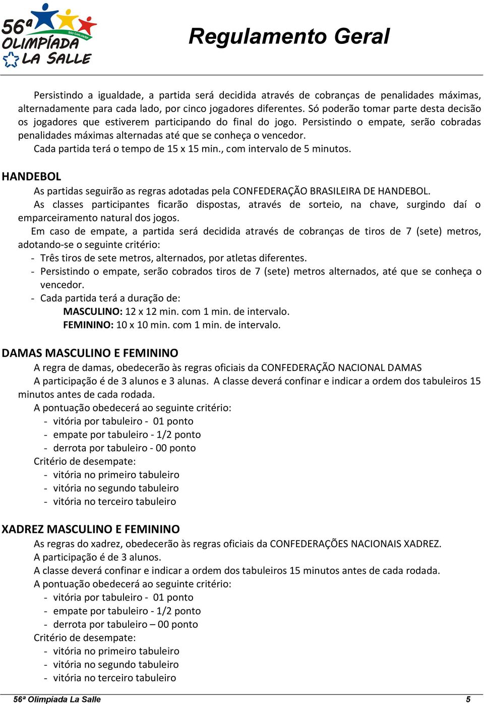 Cada partida terá o tempo de 15 x 15 min., com intervalo de 5 minutos. HANDEBOL As partidas seguirão as regras adotadas pela CONFEDERAÇÃO BRASILEIRA DE HANDEBOL.