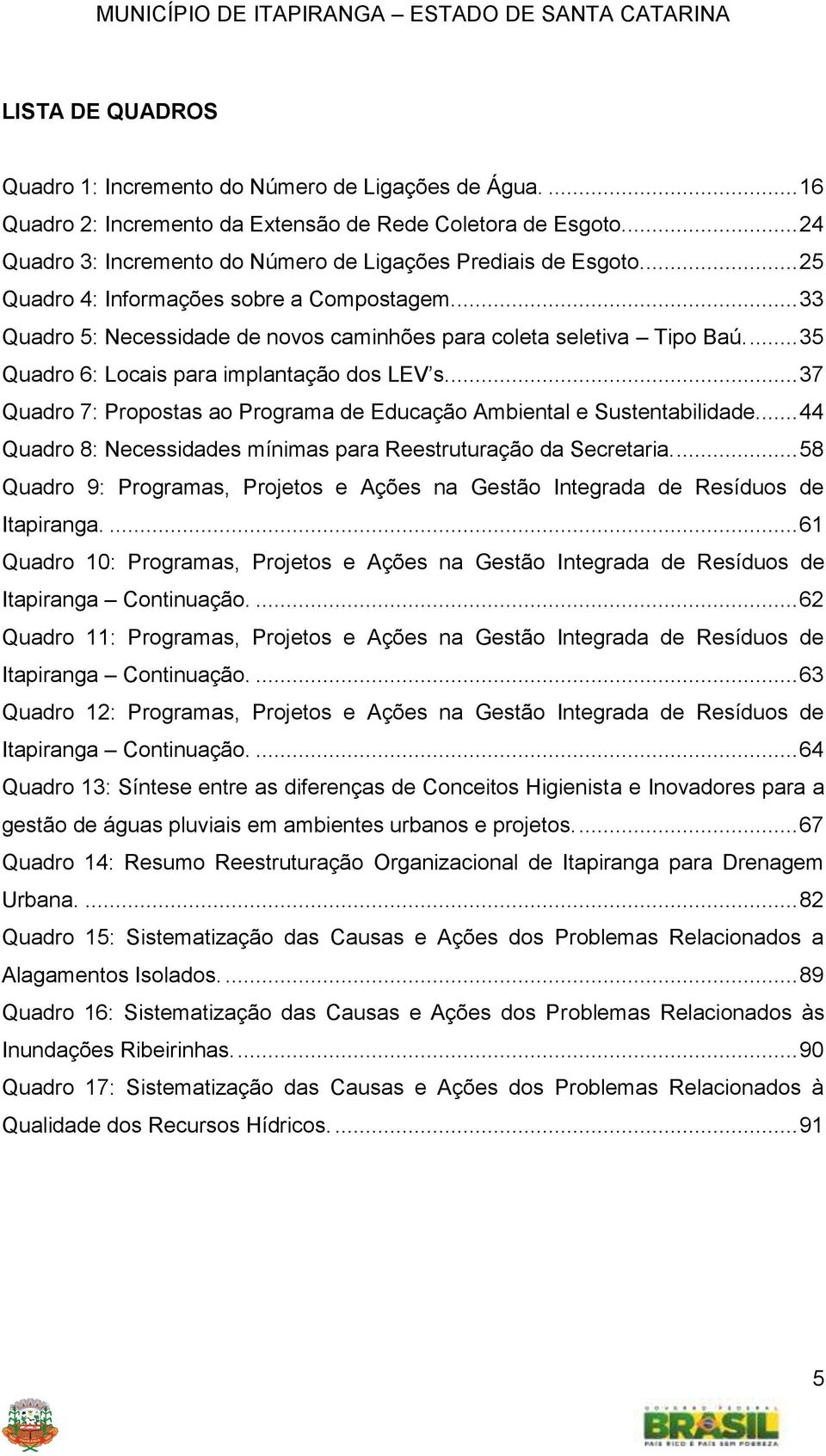 ... 35 Quadro 6: Locais para implantação dos LEV s.... 37 Quadro 7: Propostas ao Programa de Educação Ambiental e Sustentabilidade... 44 Quadro 8: Necessidades mínimas para Reestruturação da Secretaria.