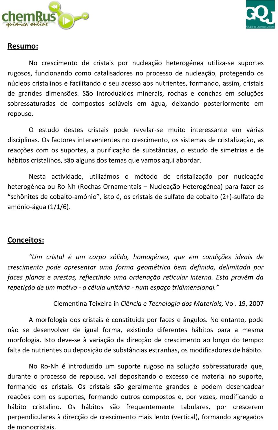 São introduzidos minerais, rochas e conchas em soluções sobressaturadas de compostos solúveis em água, deixando posteriormente em repouso.