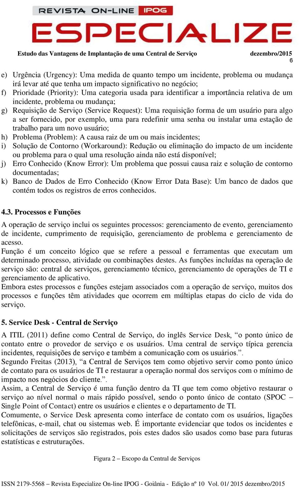 para redefinir uma senha ou instalar uma estação de trabalho para um novo usuário; h) Problema (Problem): A causa raiz de um ou mais incidentes; i) Solução de Contorno (Workaround): Redução ou