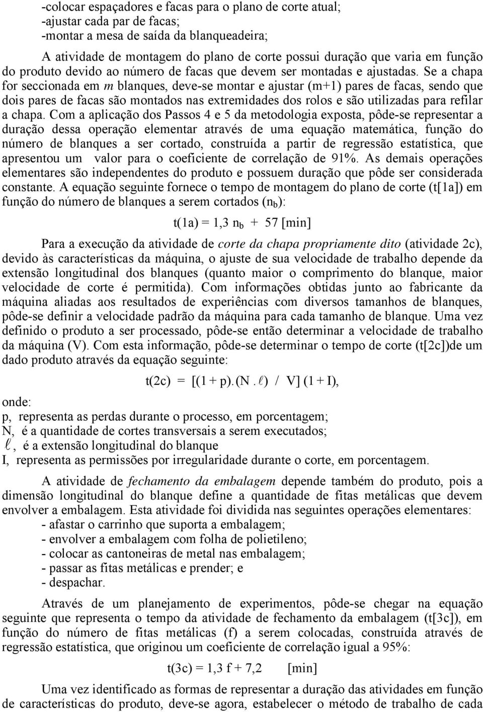 Se a chapa for seccionada em m blanques, deve-se montar e ajustar (m+1) pares de facas, sendo que dois pares de facas são montados nas extremidades dos rolos e são utilizadas para refilar a chapa.