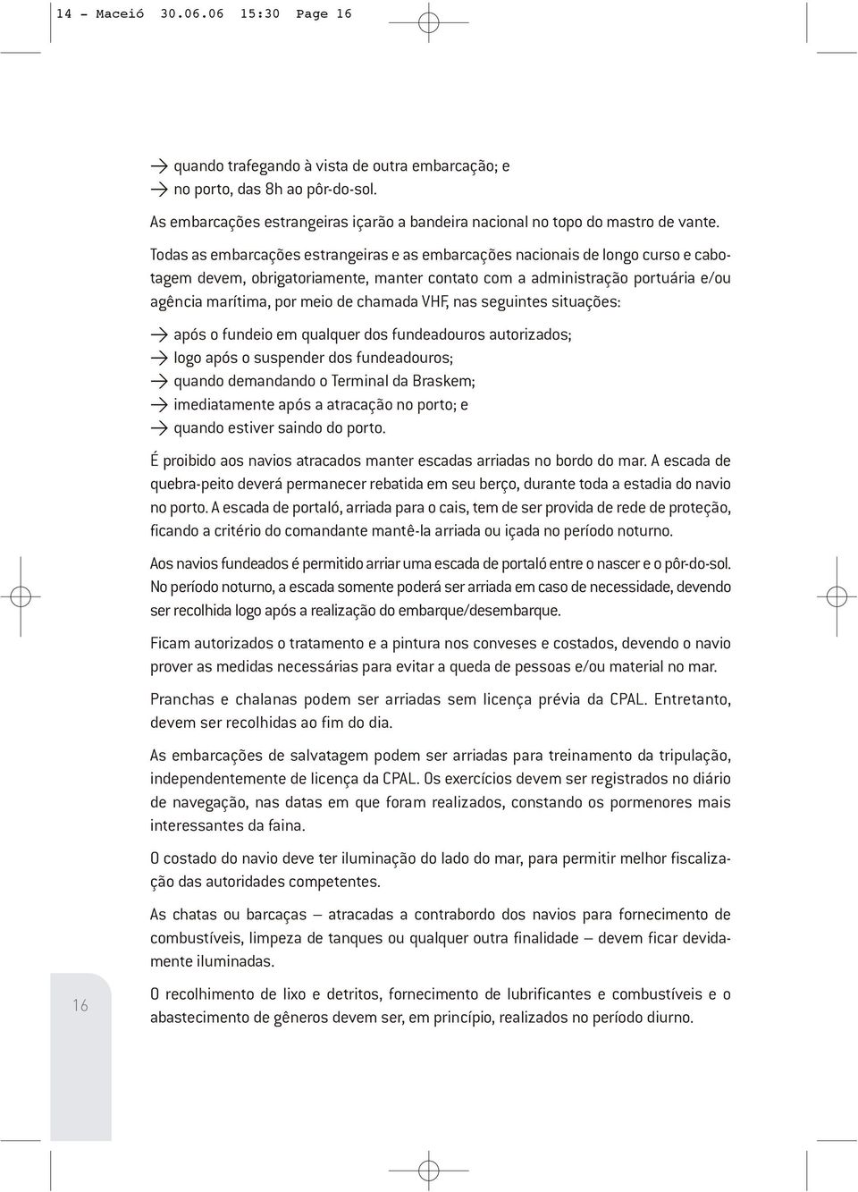 Todas as embarcações estrangeiras e as embarcações nacionais de longo curso e cabotagem devem, obrigatoriamente, manter contato com a administração portuária e/ou agência marítima, por meio de