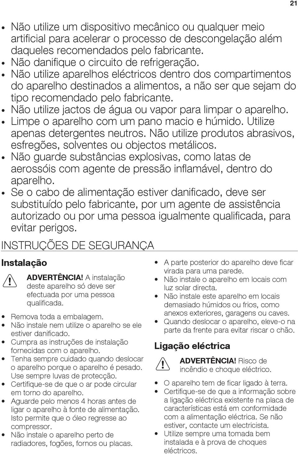 Não utilize jactos de água ou vapor para limpar o aparelho. Limpe o aparelho com um pano macio e húmido. Utilize apenas detergentes neutros.