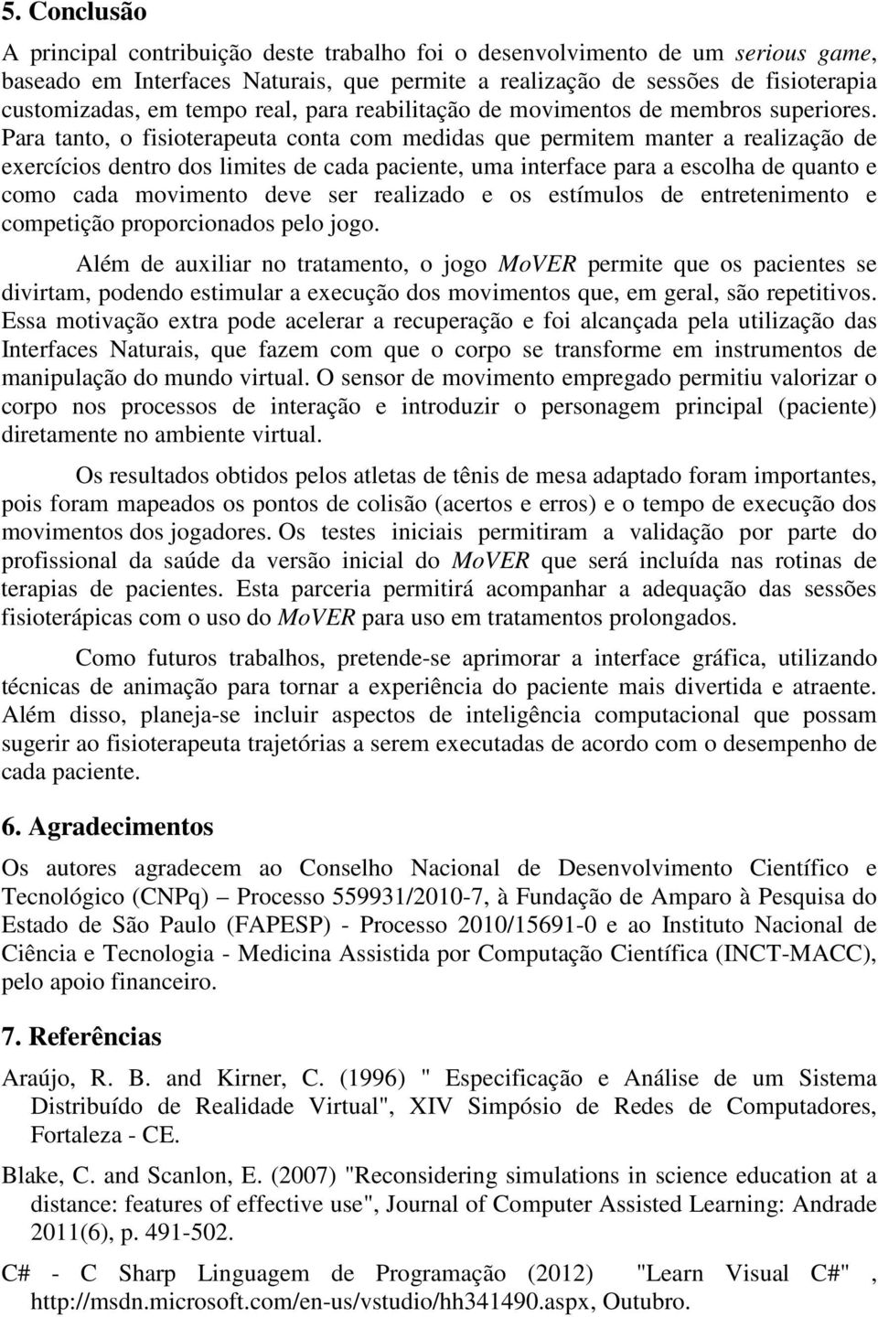 Para tanto, o fisioterapeuta conta com medidas que permitem manter a realização de exercícios dentro dos limites de cada paciente, uma interface para a escolha de quanto e como cada movimento deve