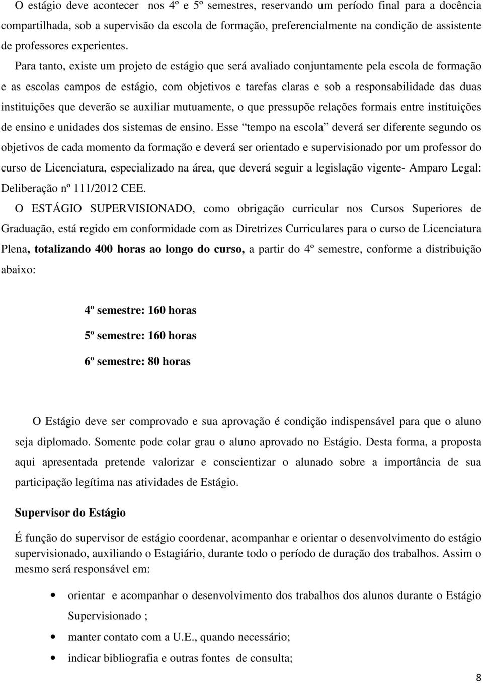 Para tanto, existe um projeto de estágio que será avaliado conjuntamente pela escola de formação e as escolas campos de estágio, com objetivos e tarefas claras e sob a responsabilidade das duas