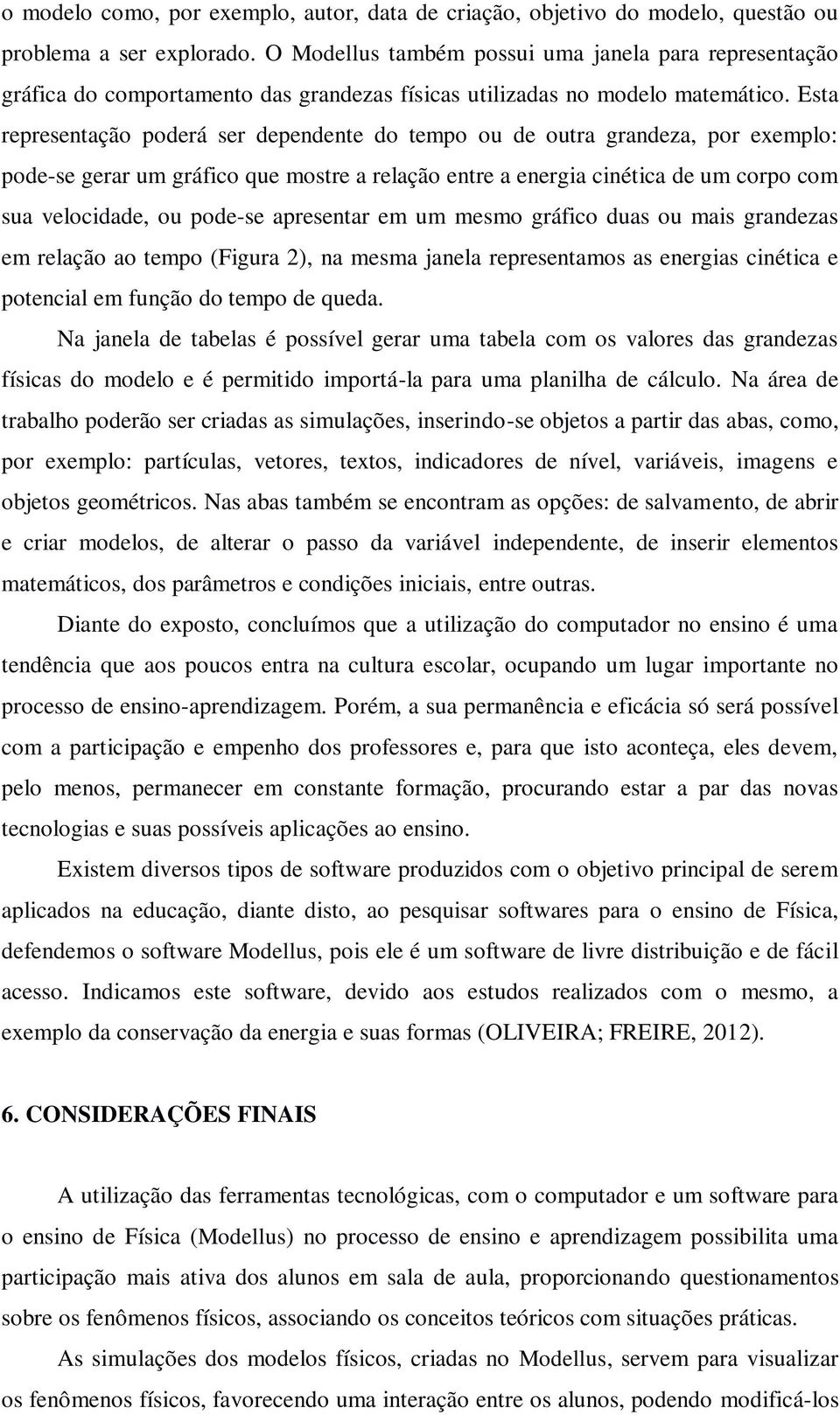 Esta representação poderá ser dependente do tempo ou de outra grandeza, por exemplo: pode-se gerar um gráfico que mostre a relação entre a energia cinética de um corpo com sua velocidade, ou pode-se