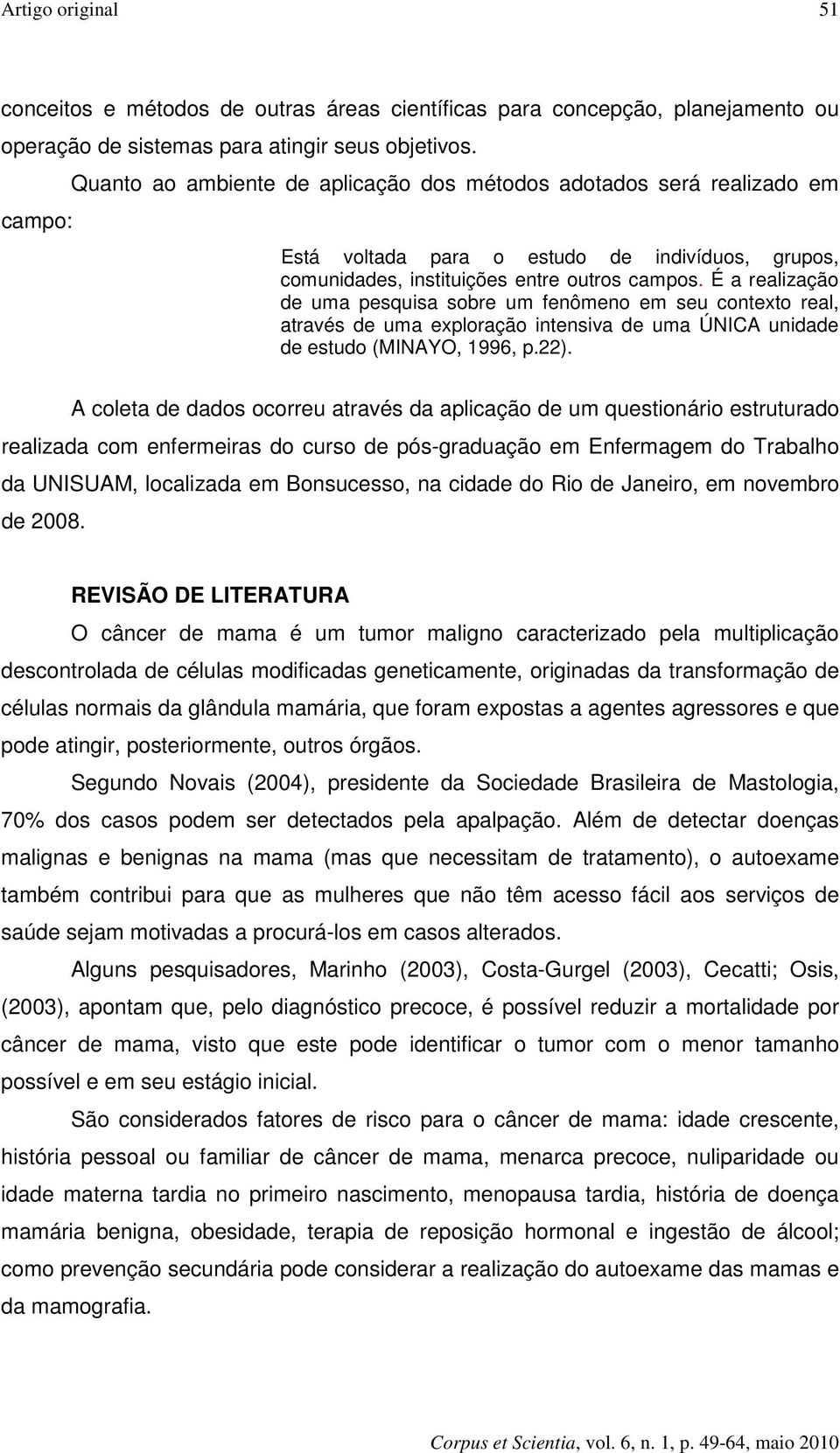 É a realização de uma pesquisa sobre um fenômeno em seu contexto real, através de uma exploração intensiva de uma ÚNICA unidade de estudo (MINAYO, 1996, p.22).