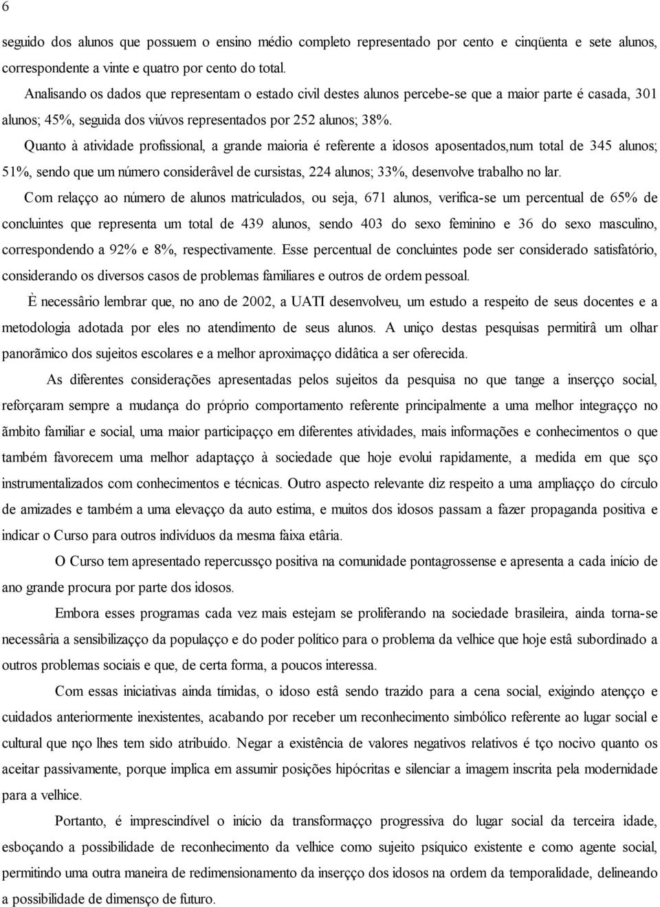 Quanto à atividade profissional, a grande maioria é referente a idosos aposentados,num total de 345 alunos; 51%, sendo que um número considerável de cursistas, 224 alunos; 33%, desenvolve trabalho no