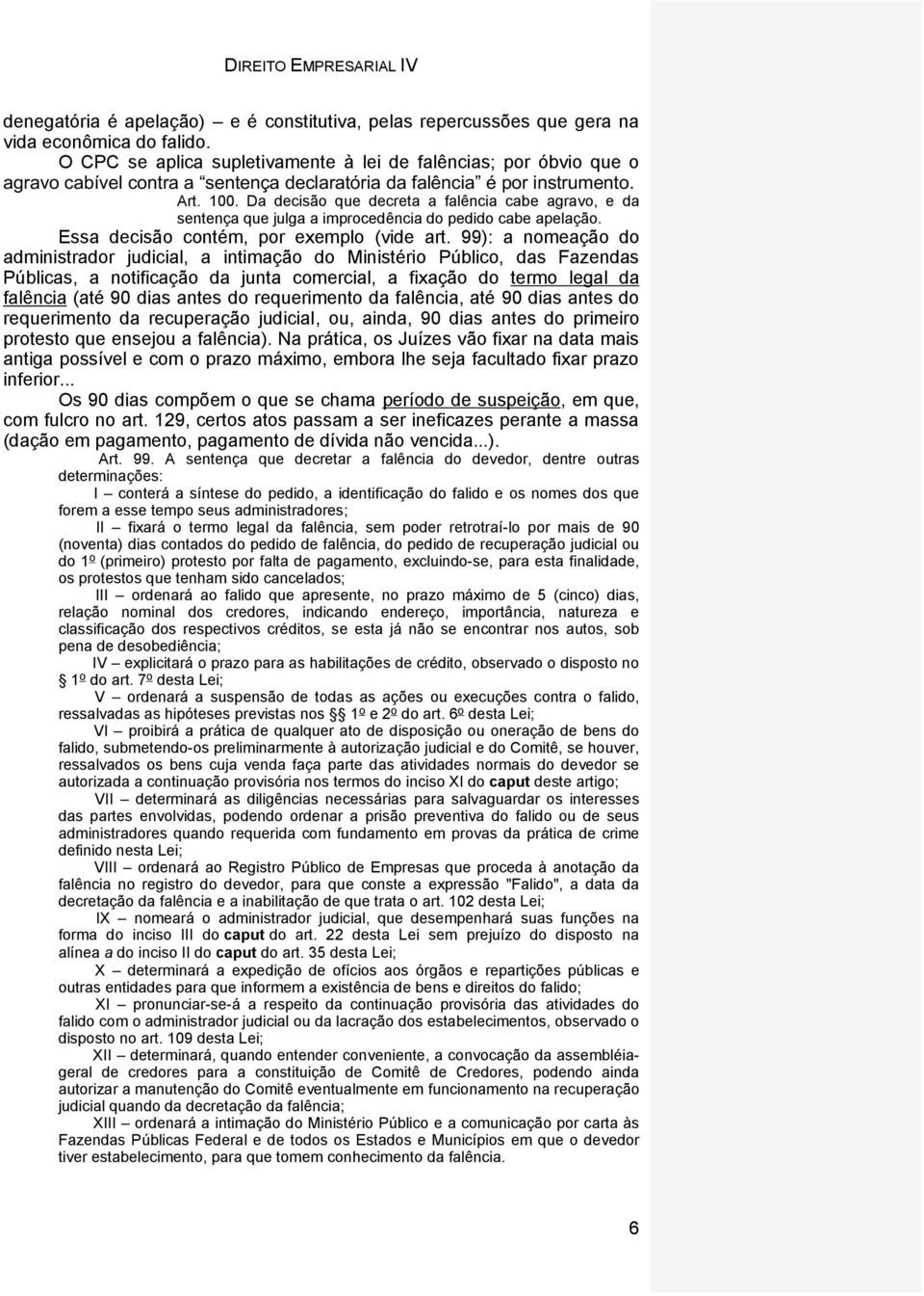 Da decisão que decreta a falência cabe agravo, e da sentença que julga a improcedência do pedido cabe apelação. Essa decisão contém, por exemplo (vide art.