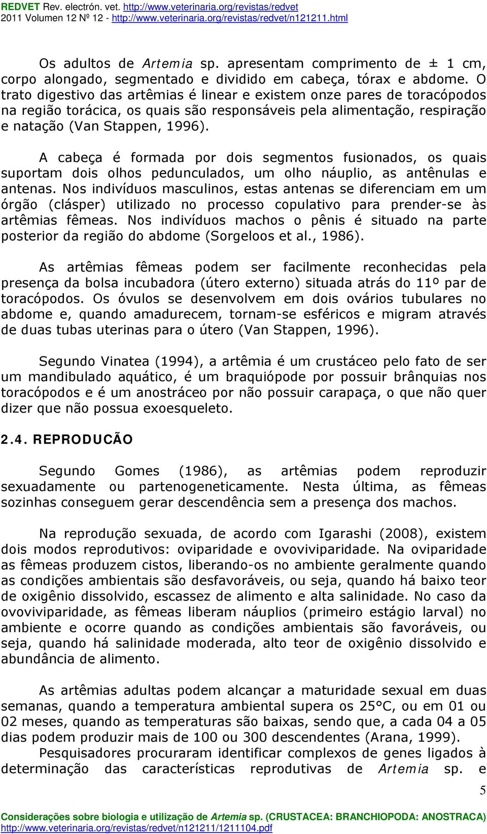 A cabeça é formada por dois segmentos fusionados, os quais suportam dois olhos pedunculados, um olho náuplio, as antênulas e antenas.