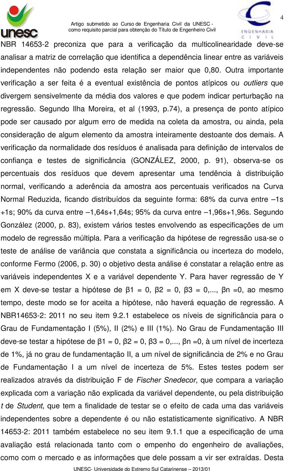 Outra importante verificação a ser feita é a eventual existência de pontos atípicos ou outliers que divergem sensivelmente da média dos valores e que podem indicar perturbação na regressão.