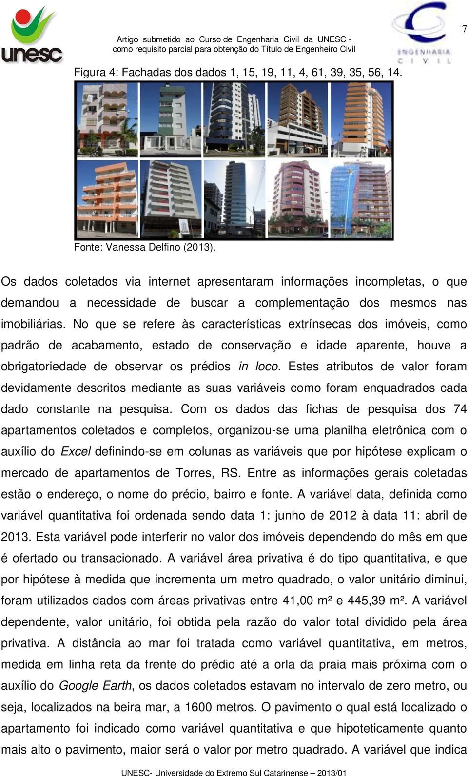 No que se refere às características extrínsecas dos imóveis, como padrão de acabamento, estado de conservação e idade aparente, houve a obrigatoriedade de observar os prédios in loco.