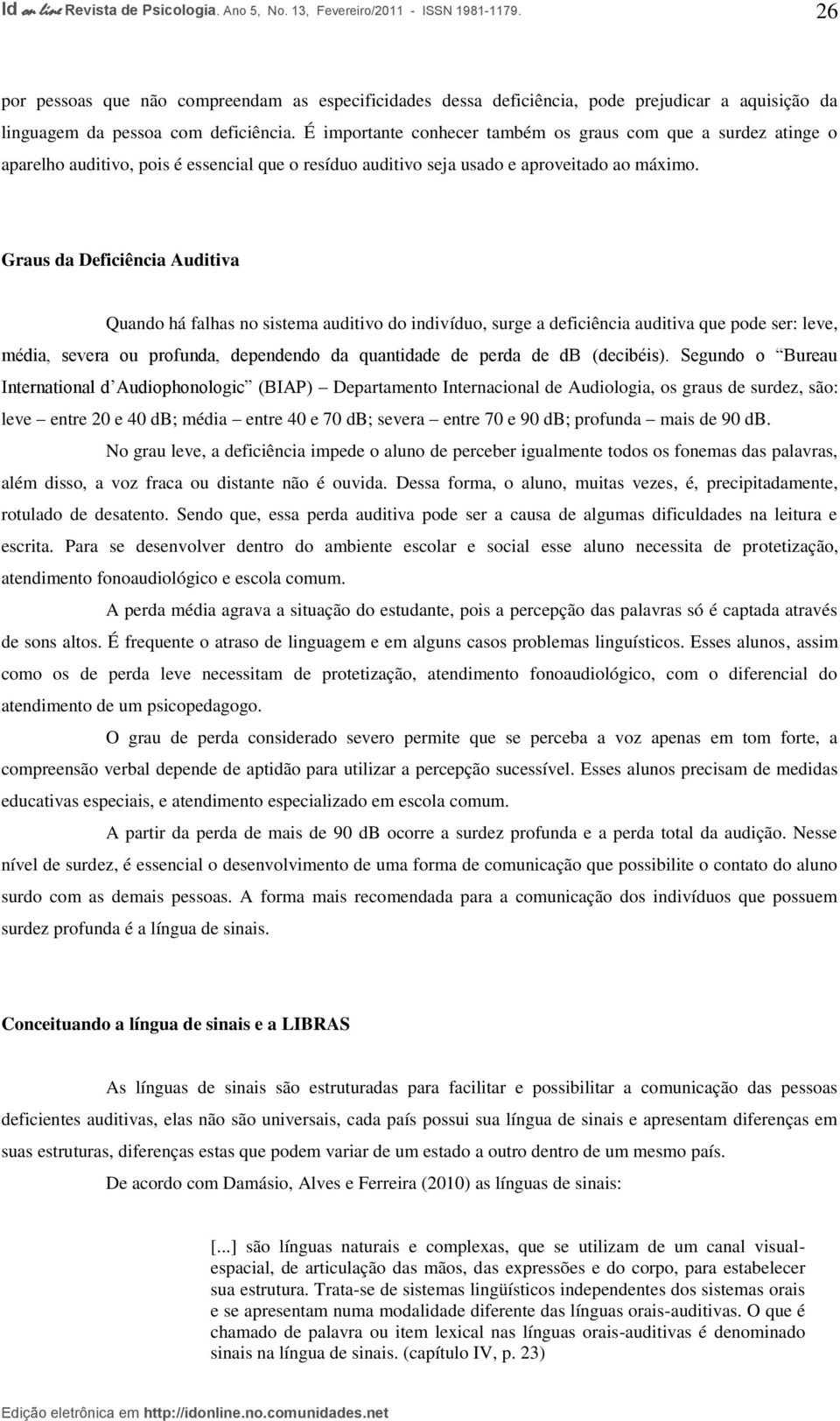 Graus da Deficiência Auditiva Quando há falhas no sistema auditivo do indivíduo, surge a deficiência auditiva que pode ser: leve, média, severa ou profunda, dependendo da quantidade de perda de db