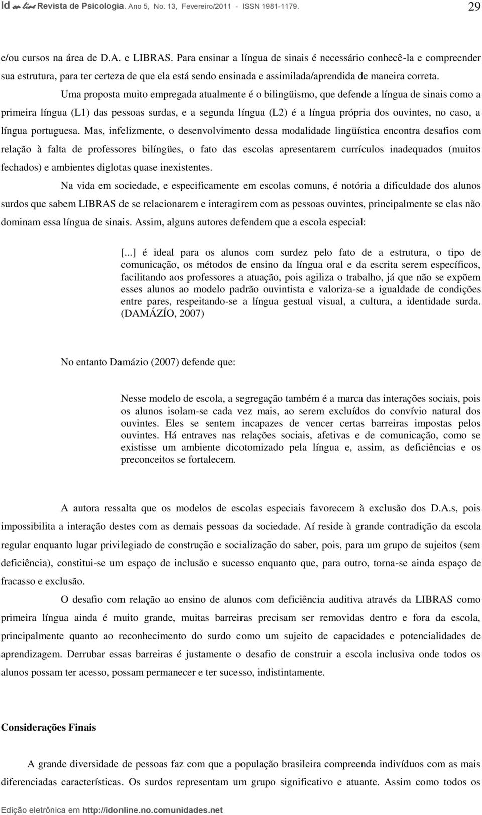 Uma proposta muito empregada atualmente é o bilingüismo, que defende a língua de sinais como a primeira língua (L1) das pessoas surdas, e a segunda língua (L2) é a língua própria dos ouvintes, no