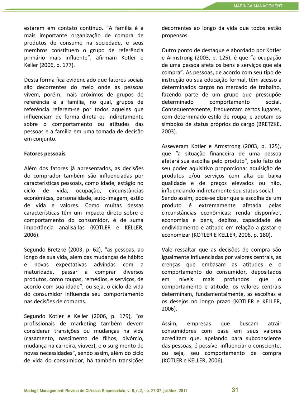 177). Desta forma fica evidenciado que fatores sociais são decorrentes do meio onde as pessoas vivem, porém, mais próximos de grupos de referência e a família, no qual, grupos de referência