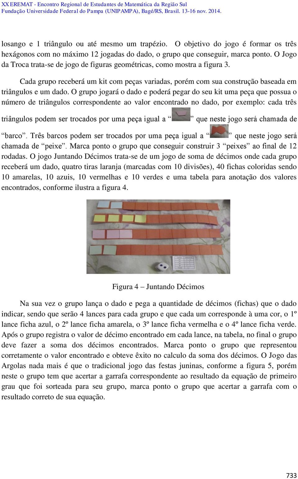 O grupo jogará o dado e poderá pegar do seu kit uma peça que possua o número de triângulos correspondente ao valor encontrado no dado, por exemplo: cada três triângulos podem ser trocados por uma