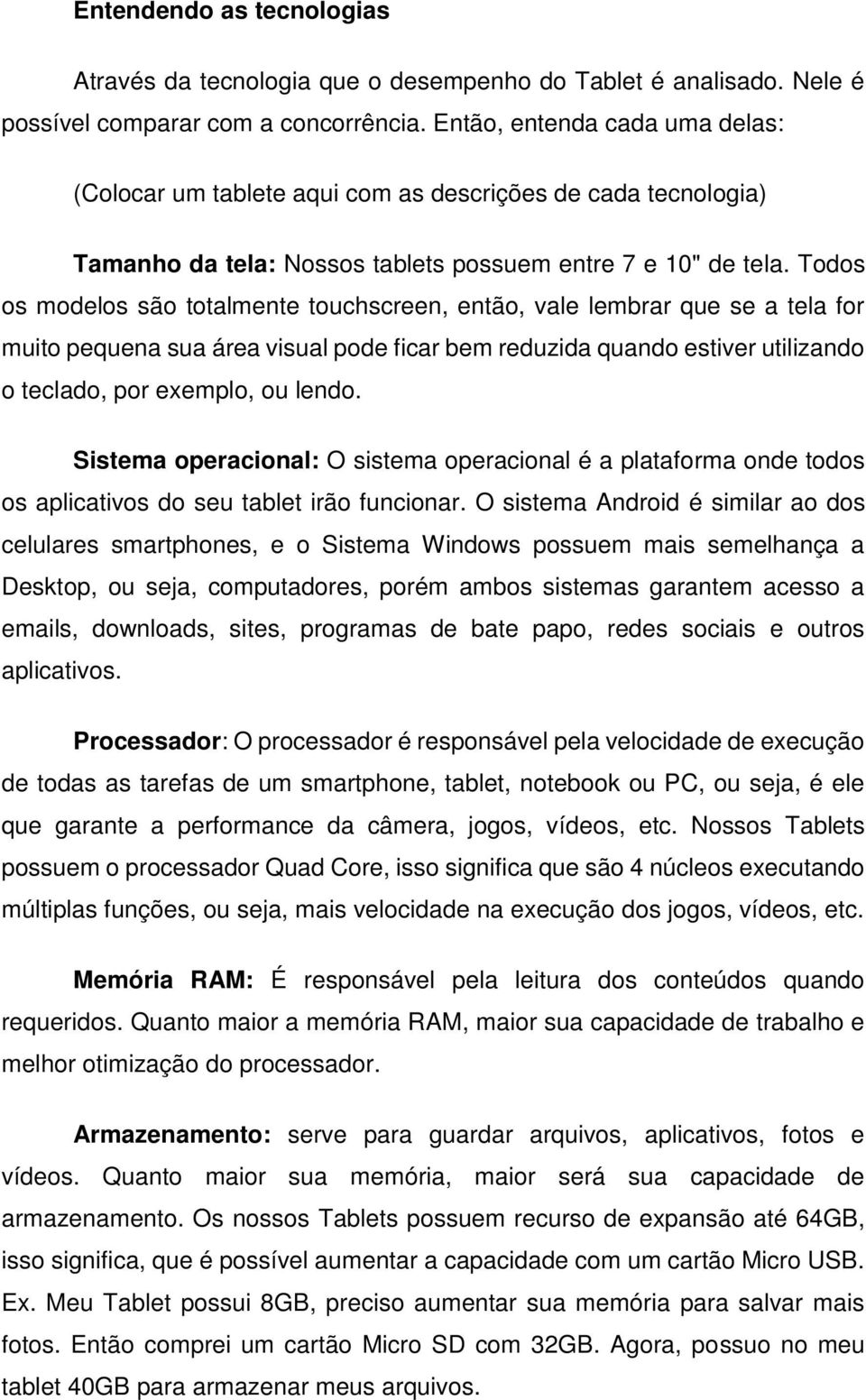 Todos os modelos são totalmente touchscreen, então, vale lembrar que se a tela for muito pequena sua área visual pode ficar bem reduzida quando estiver utilizando o teclado, por exemplo, ou lendo.