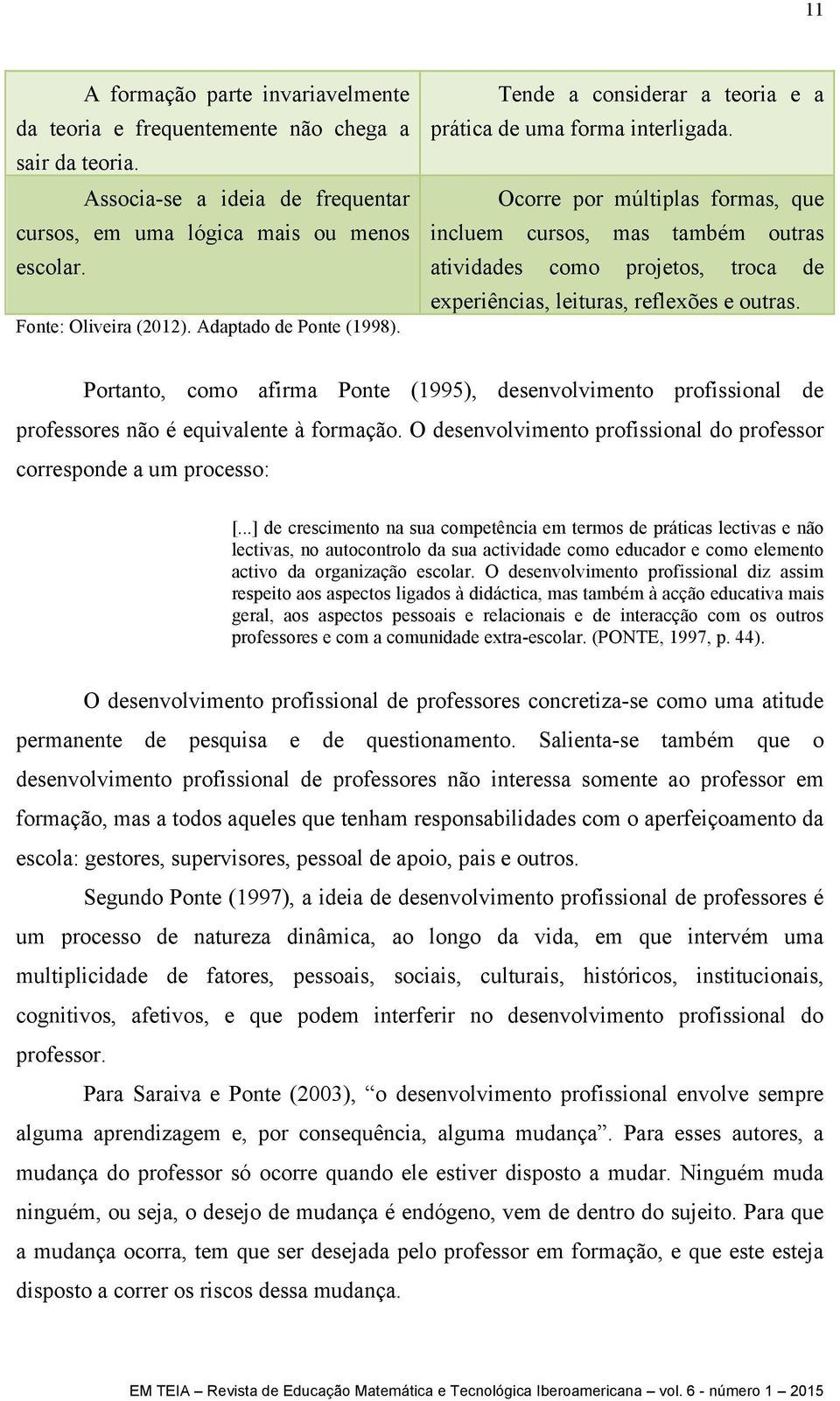 Ocorre por múltiplas formas, que incluem cursos, mas também outras atividades como projetos, troca de experiências, leituras, reflexões e outras.