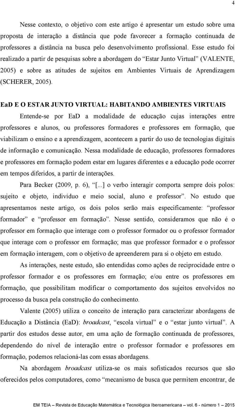 Esse estudo foi realizado a partir de pesquisas sobre a abordagem do Estar Junto Virtual (VALENTE, 2005) e sobre as atitudes de sujeitos em Ambientes Virtuais de Aprendizagem (SCHERER, 2005).