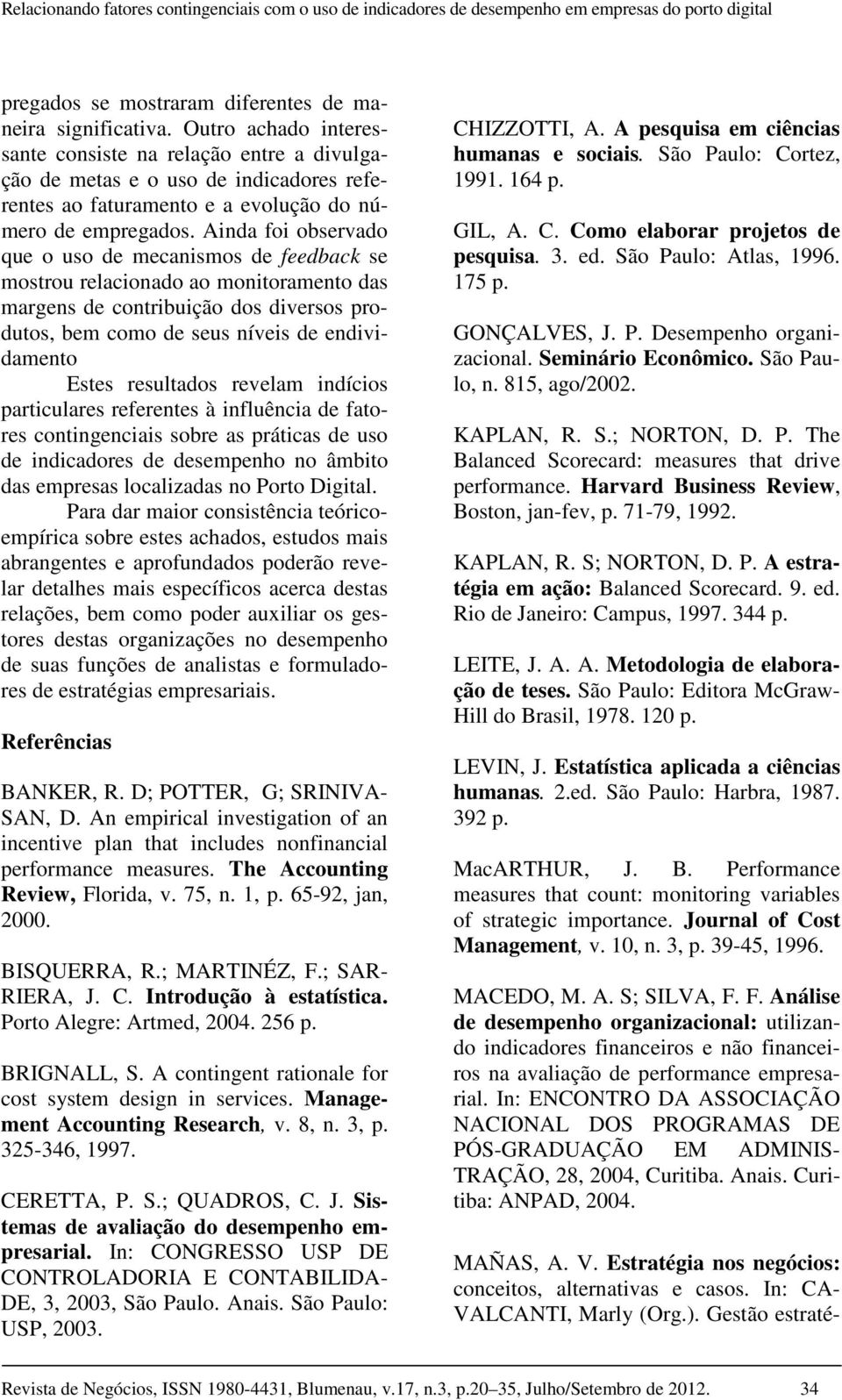 Ainda foi observado que o uso de mecanismos de feedback se mostrou relacionado ao monitoramento das margens de contribuição dos diversos produtos, bem como de seus níveis de endividamento Estes