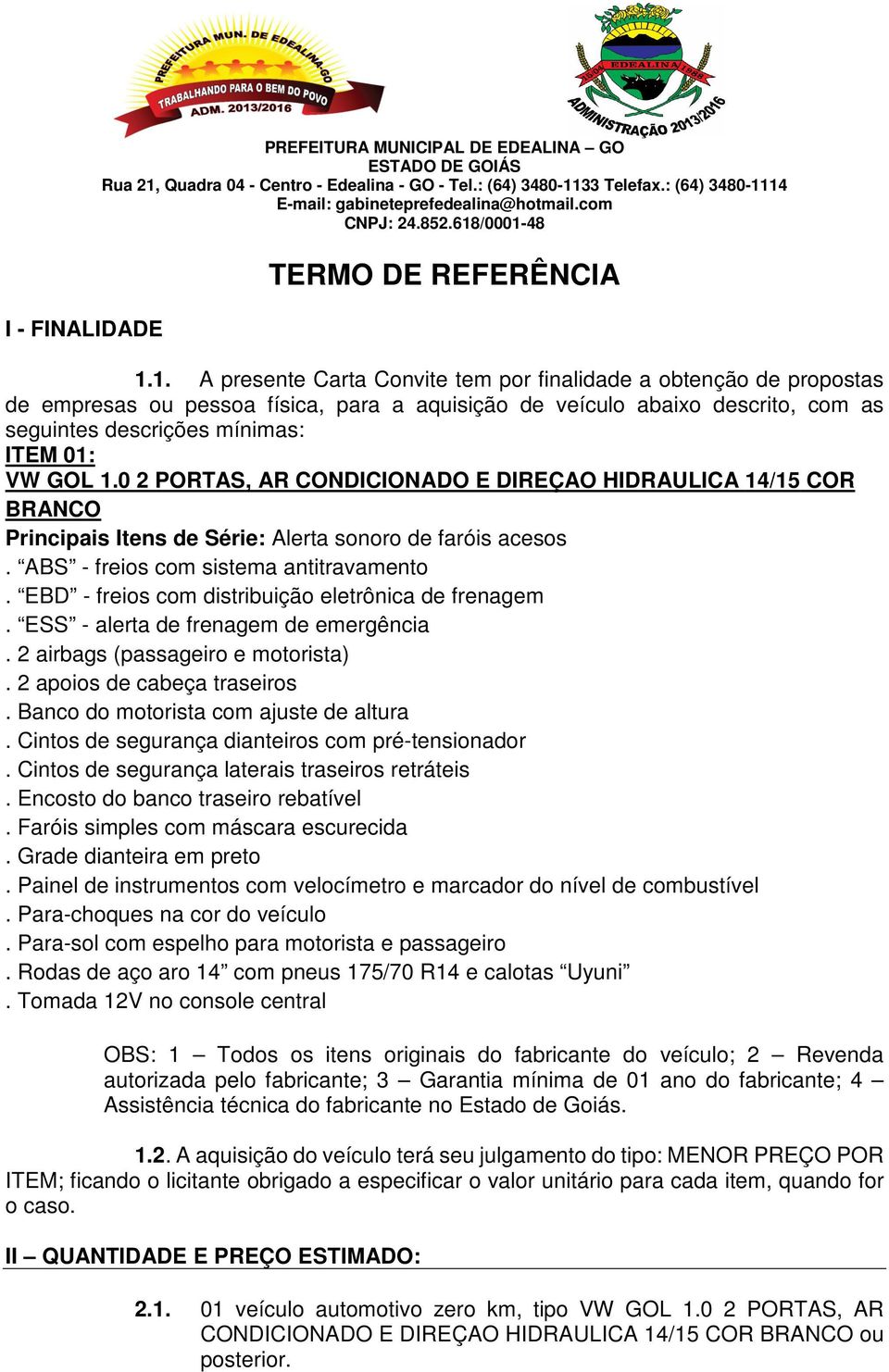 1.0 2 PORTAS, AR CONDICIONADO E DIREÇAO HIDRAULICA 14/15 COR BRANCO Principais Itens de Série: Alerta sonoro de faróis acesos. ABS - freios com sistema antitravamento.