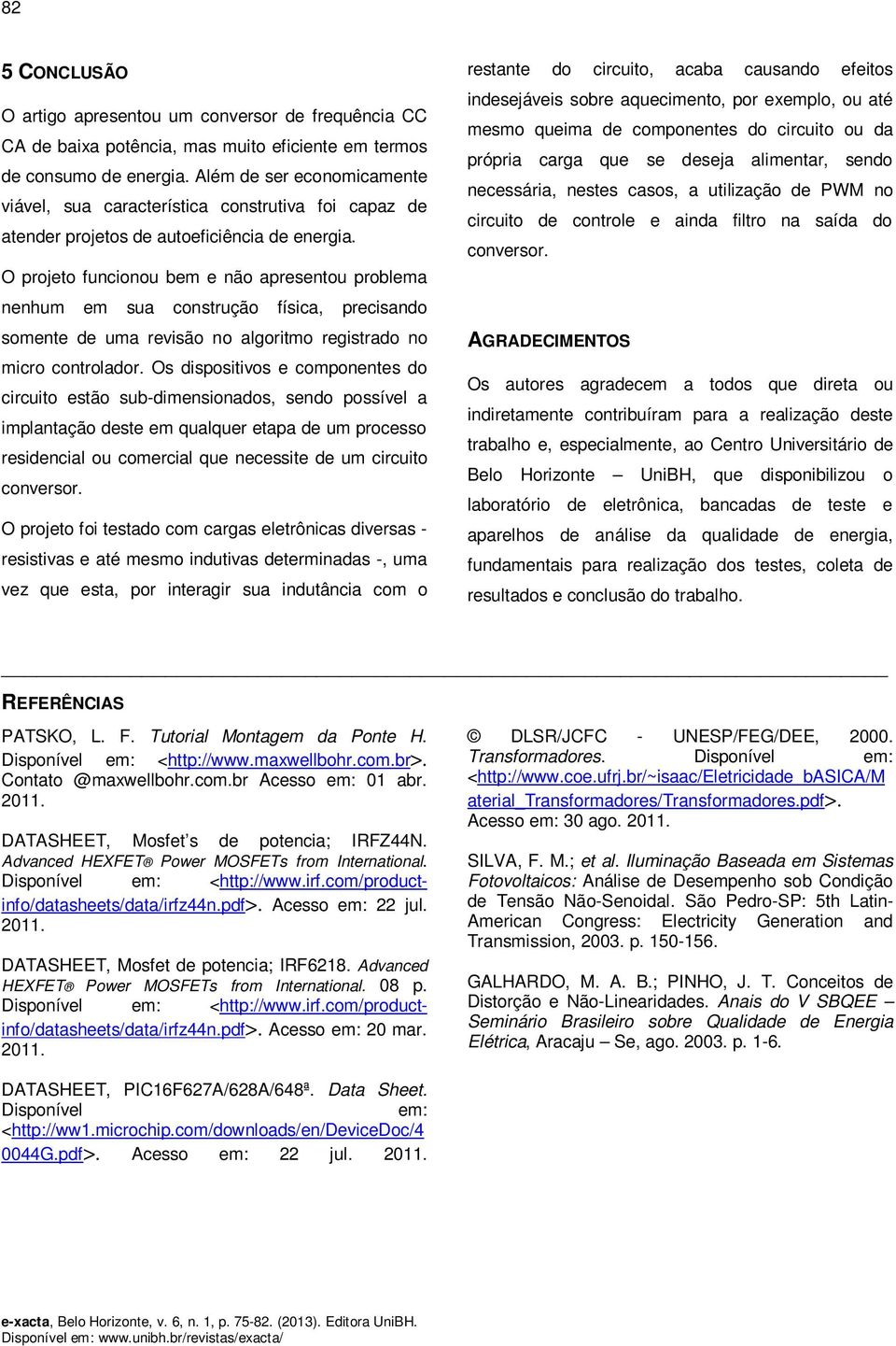 O projeto funcionou bem e não apresentou problema nenhum em sua construção física, precisando somente de uma revisão no algoritmo registrado no micro controlador.