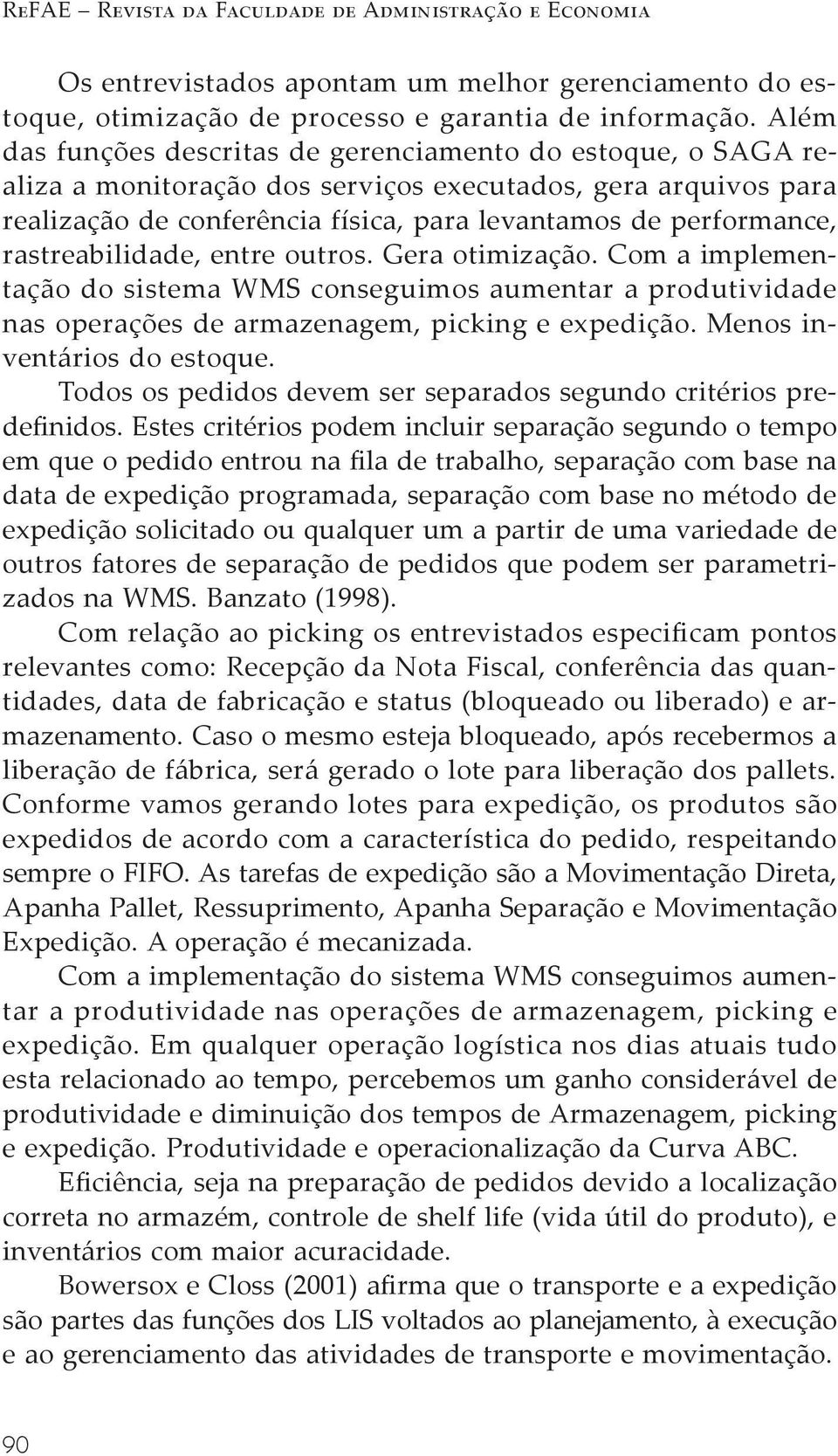 rastreabilidade, entre outros. Gera otimização. Com a implementação do sistema WMS conseguimos aumentar a produtividade nas operações de armazenagem, picking e expedição. Menos inventários do estoque.