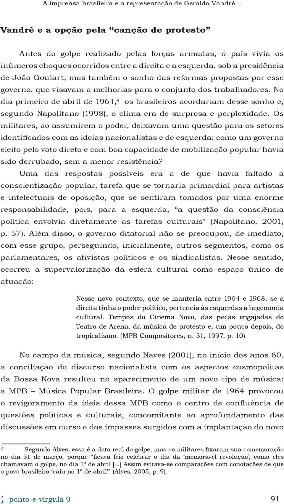 No dia primeiro de abril de 1964, 4 os brasileiros acordariam desse sonho e, segundo Napolitano (1998), o clima era de surpresa e perplexidade.