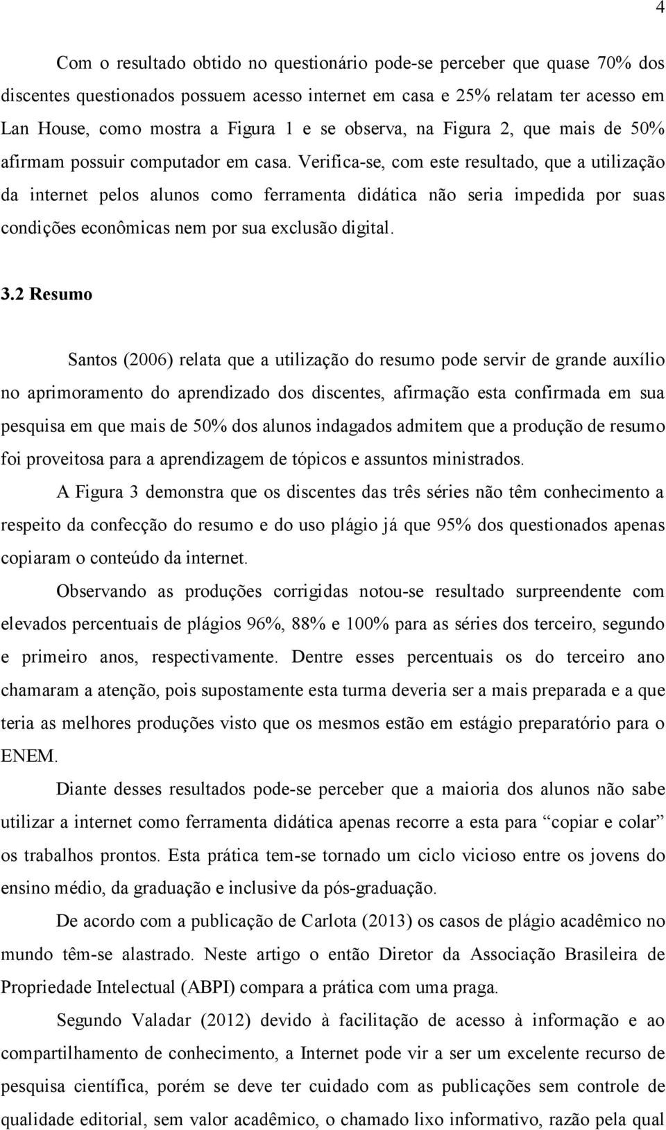 Verifica-se, com este resultado, que a utilização da internet pelos alunos como ferramenta didática não seria impedida por suas condições econômicas nem por sua exclusão digital. 3.