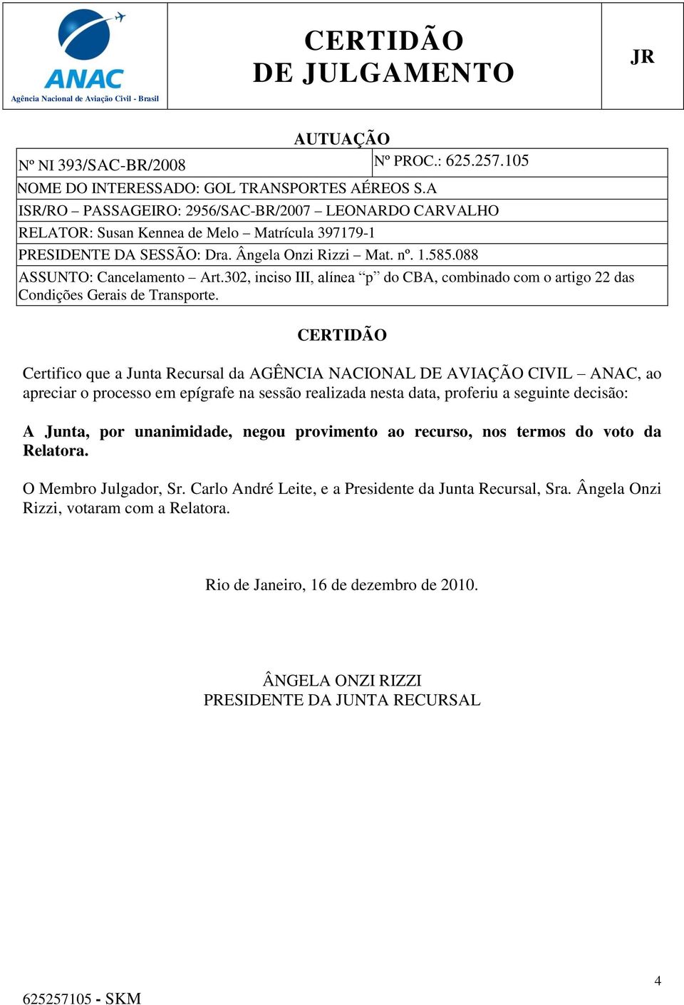 CERTIDÃO Certifico que a Junta Recursal da AGÊNCIA NACIONAL DE AVIAÇÃO CIVIL ANAC, ao apreciar o processo em epígrafe na sessão realizada nesta data, proferiu a seguinte