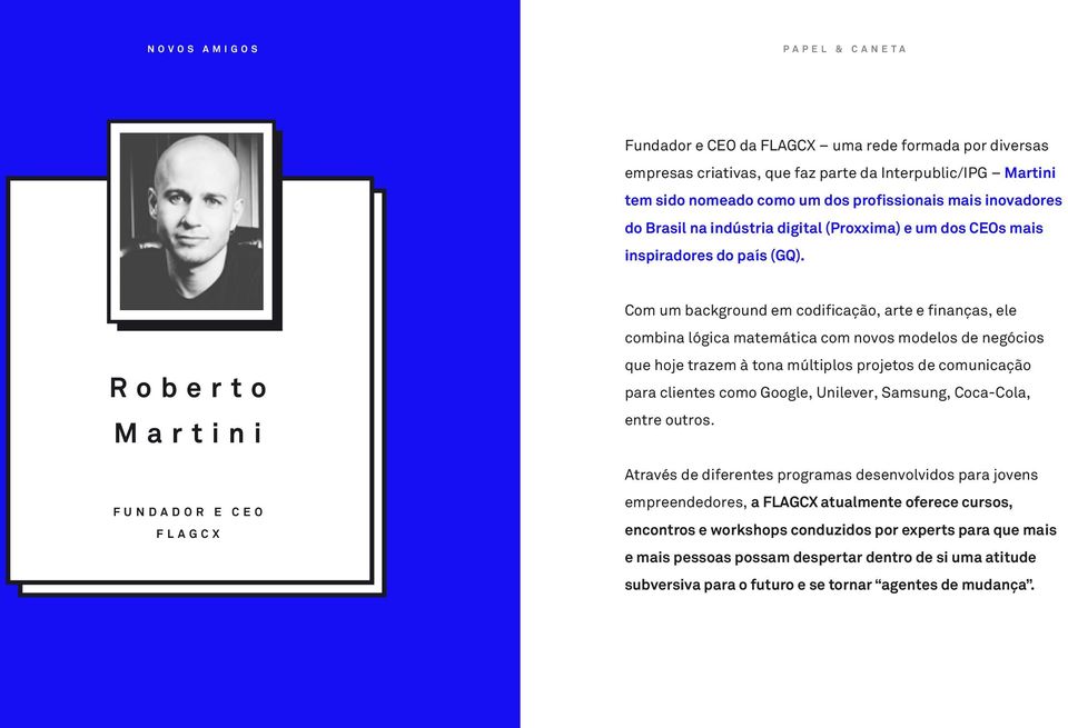 Roberto Martini FUNDADOR E CEO FLAGCX Com um background em codificação, arte e finanças, ele combina lógica matemática com novos modelos de negócios que hoje trazem à tona múltiplos projetos de