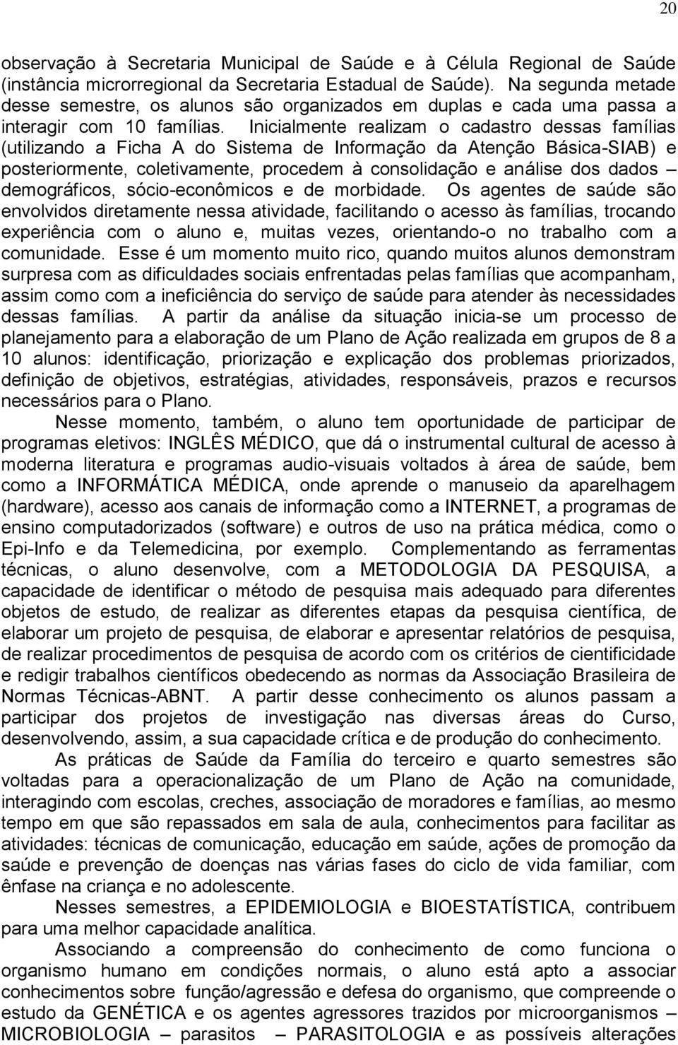 Inicialmente realizam o cadastro dessas famílias (utilizando a Ficha A do Sistema de Informação da Atenção Básica-SIAB) e posteriormente, coletivamente, procedem à consolidação e análise dos dados