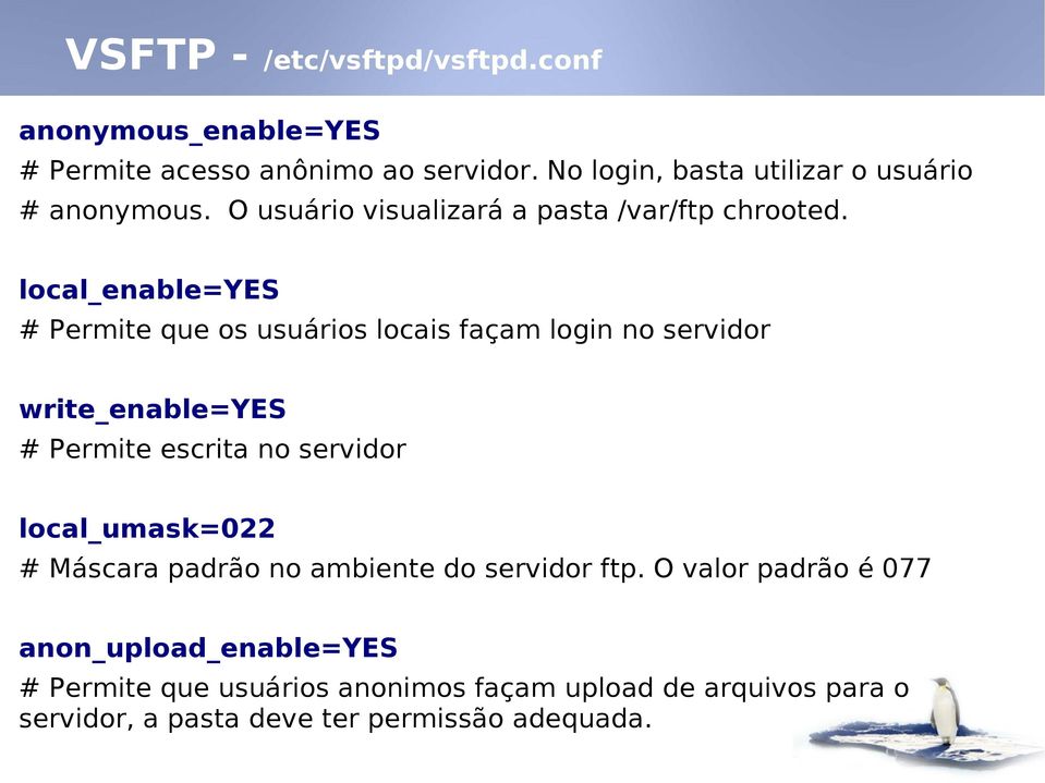 local_enable=yes # Permite que os usuários locais façam login no servidor write_enable=yes # Permite escrita no servidor