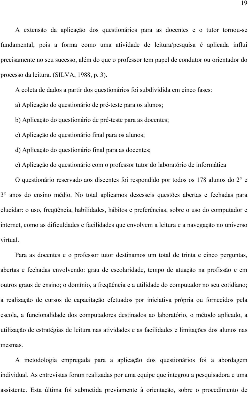 A coleta de dados a partir dos questionários foi subdividida em cinco fases: a) Aplicação do questionário de pré-teste para os alunos; b) Aplicação do questionário de pré-teste para as docentes; c)