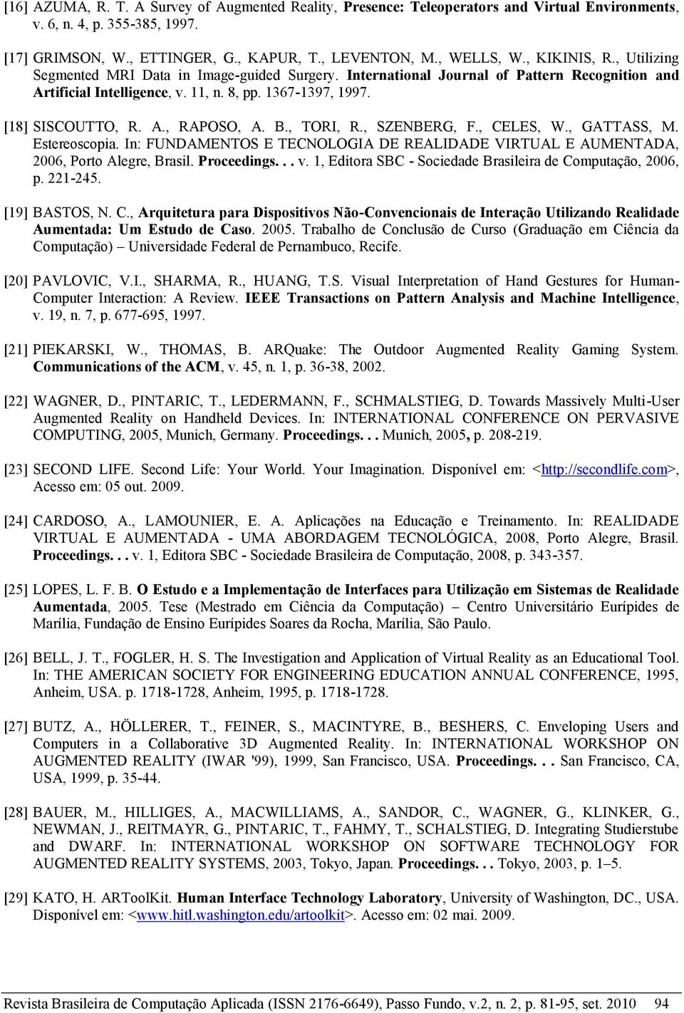 B., TORI, R., SZENBERG, F., CELES, W., GATTASS, M. Estereoscopia. In: FUNDAMENTOS E TECNOLOGIA DE REALIDADE VIRTUAL E AUMENTADA, 2006, Porto Alegre, Brasil. Proceedings... v.